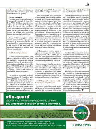 29
trabalhar com aplicação, manipulação ou
formulação deste ou de qualquer outro
produto biológico ou químico.
O Risco Ambiental
Embora a estratégia seja a introdução
de uma grande população de Aspergillus
flavus NRRL 21882 no solo, não ocorre
a reprodução descontrolada do fungo; na
verdade, esta cepa tem como característica uma menor agressividade quando comparada com as cepas toxigênicas, o que
faz com que a bioexclusão competitiva
dependa de reinoculações periódicas.
Da mesma forma, tampouco ocorre o
aumento permanente das populações de
Aspergillus sp. no solo tratado, mas sim
uma substituição temporária das populações toxigênicas por populações não
toxigênicas, cujos níveis decaem naturalmente com o tempo.
IV. Eficiência Agronômica
Os testes de eficiência agronômica feitos
nos EUA e no Brasil mostraram uma redução sistemática e consistente dos níveis de
aflatoxinas em lotes de amendoim provenientes de campos tratados com Aspergillus
flavus NRRL 21882, quando comparados a
campos não tratados. Os resultados comerciais nos EUA a partir de 2004 repetiram os
resultados das áreas experimentais.
Em seminário apresentado no Brasil
durante o Encontro de Amendoim realizado na UNESP de Jaboticabal em agosto de 2008, o Dr. Joe Dorner apresentou
resultados que reportam que em um lote
de 814 toneladas de amendoim beneficiado proveniente de campo tratado com o
Afla-guard®, apenas 11,7% das amostras
apresentavam índices de aflatoxinas aci-

ma de 4 ppb, contra 68,7% das amostras
provenientes de campos não tratados.

não elimina a necessidade das boas práticas de colheita e pós colheita.

Mais, ficou provado que o controle das
raças toxigênicas ainda no campo estendeu
a proteção também ao amendoim armazenado em casca; embora estes testes ainda
não tenham sido repetidos nos Brasil, pela
lógica os resultados devem ser semelhantes. O argumento é simples: se a maior
fonte de inóculo das raças toxigênicas está
no solo do campo, e se este solo for tratado de forma a substituir as populações
destas raças pelas do Aspergillus flavus
NRRL 21882, é justamente o inóculo deste
último que será encontrado nos armazéns.
Assim, sendo ele uma cepa não toxigênica,
se ocorrerem condições de ambiente inadequadas ocorrerá sim a colonização das
vagens pelo fungo, mas não haverá contaminação do lote por aflatoxinas.

É sempre bom lembrar que a aflatoxina
não é o único fator que pode depreciar a
qualidade do amendoim; assim, um bom
manejo de colheita, transporte e armazenamento evita que a carga seja afetada
por fatores que alteram o sabor, o odor e
a cor dos grãos, reduzindo seu valor e até
inviabilizando sua comercialização para
indústrias que exigem qualidade. Ainda, é
fundamental que as indústrias de processamento continuem a exercer controle rígido
de suas linhas de produção, no sentido de
preservar a qualidade do produto recebido
do campo. Neste sentido, a rastreablidade
passa a ser também um importante fator de
prevenção, na medida em que permite uma
segregação de lotes com diferentes riscos
de contaminação, evitando assim a contaminação cruzada.

Evidentemente, o controle sempre se
expressa na redução percentual da contaminação; assim, é de se esperar que, se
ocorrerem condições extremamente adversas, o percentual de redução alcançado não
permita alcançar os índices de tolerância.
São, no entanto, situações que não representam a média das ocorrências, e sim
fatos extraordinários. Em condições normais de contaminação, o Produto Formulado à base de Aspergillus flavus NRRL
21882 poderá, sim, representar uma ferramenta adicional na obtenção de níveis de
controle de aflatoxinas em amendoim.
V. O Afla-guard® e as outras medidas
de prevenção contra aflatoxinas
O uso do Afla-guard® propicia uma
boa prevenção na contaminação por aflatoxinas na fase agrícola das culturas, mas

Nos últimos 12 anos, a indústria do amendoim tem investido pesadamente em tecnologia e equipamentos para que o produto final seja seguro do ponto de vista alimentar.
Nenhuma destas ações pode ser substituída,
mas certamente o uso do Afla-guard® trará
uma confiabilidade maior a toda a cadeia
produtiva do amendoim, reduzindo as perdas e agregando valor ao produto final.
Ainda, deve-se levar em conta também
que a indústria de óleo de amendoim recebe matéria prima de qualidade inferior,
com altas taxas de contaminação por aflatoxinas que afetam também a qualidade
final do óleo e do farelo. Esta nova tecnologia poderá conferir também ao chamado “resíduo de óleo” uma contaminação
bem menor de aflatoxinas, com reflexos
positivos para um importante elo da cadeia produtiva do amendoim. RC

Revista Canavieiros - Dezembro 2011

 