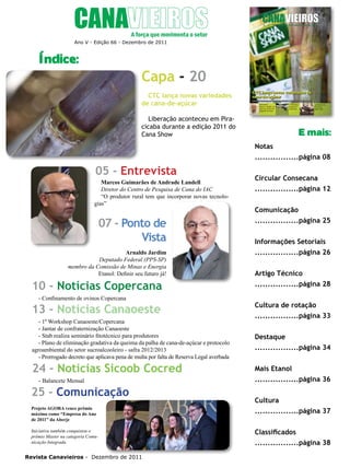 4

Ano V - Edição 66 - Dezembro de 2011

Índice:

Capa - 20
CTC lança novas variedades
de cana-de-açúcar
Liberação aconteceu em Piracicaba durante a edição 2011 do
Cana Show

E mais:
Notas
.................página 08

05 - Entrevista
Marcos Guimarães de Andrade Landell
Diretor do Centro de Pesquisa de Cana do IAC
“O produtor rural tem que incorporar novas tecnologias”

07 - Ponto de
Vista
Arnaldo Jardim
Deputado Federal (PPS-SP)
membro da Comissão de Minas e Energia
Etanol: Definir seu futuro já!

10 - Notícias Copercana
- Confinamento de ovinos Copercana

13 - Notícias Canaoeste
- 1º Workshop Canaoeste/Copercana
- Jantar de confraternização Canaoeste
- Stab realiza seminário fitotécnico para produtores
- Plano de eliminação gradativa da queima da palha de cana-de-açúcar e protocolo
agroambiental do setor sucroalcooleiro - safra 2012/2013
- Prorrogado decreto que aplicava pena de multa por falta de Reserva Legal averbada

24 - Notícias Sicoob Cocred
- Balancete Mensal

25 - Comunicação
Projeto AGORA vence prêmio
máximo como “Empresa do Ano
de 2011” da Aberje
Iniciativa também conquistou o
prêmio Master na categoria Comunicação Integrada

Revista Canavieiros - Dezembro de 2011

Circular Consecana
.................página 12
Comunicação
.................página 25
Informações Setoriais
.................página 26
Artigo Técnico
.................página 28
Cultura de rotação
.................página 33
Destaque
.................página 34
Mais Etanol
.................página 36
Cultura
.................página 37
Classificados
.................página 38

 