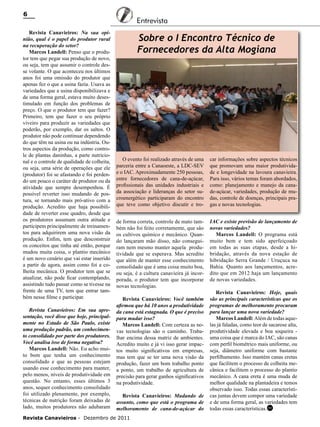 6
Revista Canavieiros: Na sua opinião, qual é o papel do produtor rural
na recuperação do setor?
Marcos Landell: Penso que o produtor tem que pegar sua produção de novo,
ou seja, tem que assumir o controle desse volante. O que aconteceu nos últimos
anos foi uma omissão do produtor que
apenas fez o que a usina fazia. Usava as
variedades que a usina disponibilizava e
de uma forma geral, estava muito desestimulado em função dos problemas de
preço. O que o produtor tem que fazer?
Primeiro, tem que fazer o seu próprio
viveiro para produzir as variedades que
poderão, por exemplo, dar os saltos. O
produtor não pode continuar dependendo
do que têm na usina ou na indústria. Outros aspectos da produção, como controle de plantas daninhas, a parte nutricional e o controle de qualidade de colheita,
ou seja, uma série de operações que ele
(produtor) foi se afastando e foi perdendo um pouco o caráter de produtor ou da
atividade que sempre desempenhou. É
possível reverter isso mudando de postura, se tornando mais pró-ativo com a
produção. Acredito que haja possibilidade de reverter esse quadro, desde que
os produtores assumam outra atitude e
participem principalmente de treinamentos para adquirirem uma nova visão da
produção. Enfim, tem que desconstruir
os conceitos que tinha até então, porque
mudou muita coisa, o plantio mecânico
é um novo cenário que vai estar inserido
a partir de agora, assim como foi a colheita mecânica. O produtor tem que se
atualizar, não pode ficar contemplando,
assistindo tudo passar como se tivesse na
frente de uma TV, tem que entrar também nesse filme e participar.
Revista Canavieiros: Em sua apresentação, você disse que hoje, principalmente no Estado de São Paulo, existe
uma produção padrão, um conhecimento consolidado por parte dos produtores.
Você analisa isso de forma negativa?
Marcos Landell: Não. Eu acho muito bom que tenha um conhecimento
consolidado e que as pessoas estejam
usando esse conhecimento para manter,
pelo menos, níveis de produtividade em
questão. No entanto, esses últimos 3
anos, sequer conhecimento consolidado
foi utilizado plenamente, por exemplo,
técnicas de nutrição foram deixadas de
lado, muitos produtores não adubaram

Entrevista

Sobre o I Encontro Técnico de
Fornecedores da Alta Mogiana

O evento foi realizado através de uma
parceria entre a Canaoeste, a LDC-SEV
e o IAC. Aproximadamente 250 pessoas,
entre fornecedores de cana-de-açúcar,
profissionais das unidades industriais e
da associação e lideranças do setor sucroenergético participaram do encontro
que teve como objetivo discutir e tro-

car informações sobre aspectos técnicos
que promovam uma maior produtividade e longevidade na lavoura canavieira.
Para isso, vários temas foram abordados,
como: planejamento e manejo da canade-açúcar, variedades, produção de mudas, controle de doenças, principais pragas e novas tecnologias.

de forma correta, controle de mato também não foi feito corretamente, que são
os cultivos químico e mecânico. Quando lançaram mão disso, não conseguiram nem mesmo manter aquela produtividade que se esperava. Mas acredito
que além de manter esse conhecimento
consolidado que é uma coisa muito boa,
ou seja, é a cultura canavieira já incorporada, o produtor tem que incorporar
novas tecnologias.

IAC e existe previsão de lançamento de
novas variedades?
Marcos Landell: O programa está
muito bem e tem sido aperfeiçoado
em todas as suas etapas, desde a hibridação, através da nova estação de
hibridação Serra Grande / Uruçuca na
Bahia. Quanto aos lançamentos, acredito que em 2012 haja um lançamento
de novas variedades.

Revista Canavieiros: Você também
afirmou que há 10 anos a produtividade
da cana está estagnada. O que é preciso
para mudar isso?
Marcos Landell: Com certeza as novas tecnologias são o caminho. Trabalhar encima dessa matriz de ambientes.
Acredito muito e já vi isso gerar impactos muito significativos em empresas,
mas tem que se ter uma nova visão da
produção, fazer um bom trabalho ponto
a ponto, um trabalho de agricultura de
precisão para gerar ganhos significativos
na produtividade.
Revista Canavieiros: Mudando de
assunto, como que está o programa de
melhoramento de cana-de-açúcar do

Revista Canavieiros - Dezembro de 2011

Revista Canavieiros: Hoje, quais
são as principais características que os
programas de melhoramento procuram
para lançar uma nova variedade?
Marcos Landell: Além de todas aquelas já faladas, como teor de sacarose alta,
produtividade elevada e boa soqueira uma coisa que é marca do IAC, são canas
com perfil biométrico mais uniforme, ou
seja, diâmetro uniforme com bastante
perfilhamento. Isso mantém canas eretas
que facilitem o processo de colheita mecânica e facilitem o processo do plantio
mecânico. A cana ereta é uma muda de
melhor qualidade na plantadeira e temos
observado isso. Todas essas características juntas devem compor uma variedade
e de uma forma geral, as variedades tem
todas essas características.RC

 