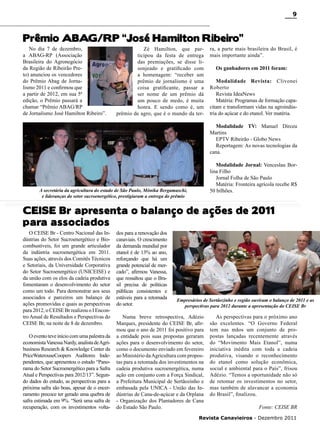 9

Prêmio ABAG/RP “José Hamilton Ribeiro”

No dia 7 de dezembro,
a ABAG-RP (Associação
Brasileira do Agronegócio
da Região de Ribeirão Preto) anunciou os vencedores
do Prêmio Abag de Jornalismo 2011 e confirmou que
a partir de 2012, em sua 5ª
edição, o Prêmio passará a
chamar “Prêmio ABAG/RP
de Jornalismo José Hamilton Ribeiro”.

Zé Hamilton, que participou da festa de entrega
das premiações, se disse lisonjeado e gratificado com
a homenagem: “receber um
prêmio de jornalismo é uma
coisa gratificante, passar a
ser nome de um prêmio dá
um pouco de medo, é muita
honra. E sendo como é, um
prêmio de agro, que é o mundo da ter-

ra, a parte mais brasileira do Brasil, é
mais importante ainda”.
Os ganhadores em 2011 foram:
Modalidade Revista: Clivonei
Roberto
Revista IdeaNews
Matéria: Programas de formação capacitam e transformam vidas na agroindústria do açúcar e do etanol. Ver matéria.
Modalidade TV: Manuel Dirceu
Martins
EPTV Ribeirão - Globo News
Reportagem: As novas tecnologias da
cana.
Modalidade Jornal: Venceslau Borlina Filho
Jornal Folha de São Paulo
Matéria: Fronteira agrícola recebe R$
50 bilhões.

A secretária da agricultura do estado de São Paulo, Mônika Bergamaschi,
e lideranças do setor sucroenergético, prestigiaram a entrega do prêmio

CEISE Br apresenta o balanço de ações de 2011
para associados

O CEISE Br - Centro Nacional das Indústrias do Setor Sucroenergético e Biocombustíveis, foi um grande articulador
da indústria sucroenergética em 2011.
Suas ações, através dos Comitês Técnicos
e Setoriais, da Universidade Corporativa
do Setor Sucroenergético (UNICEISE) e
da união com os elos da cadeia produtiva
fomentaram o desenvolvimento do setor
como um todo. Para demonstrar aos seus
associados e parceiros um balanço de
ações promovidas e quais as perspectivas
para 2012, o CEISE Br realizou o I Encontro Anual de Resultados e Perspectivas do
CEISE Br, na noite de 8 de dezembro.

O evento teve início com uma palestra da
economista Vanessa Nardy, analista de Agribusiness Research & Knowledge Center da
PriceWaterouseCoopers Auditores Independentes, que apresentou o estudo “Panorama do Setor Sucroenergético para a Safra
Atual e Perspectivas para 2012/13”. Segundo dados do estudo, as perspectivas para a
próxima safra são boas, apesar de o encerramento precoce ter gerado uma quebra de
safra estimada em 9%. “Será uma safra de
recuperação, com os investimentos volta-

dos para a renovação dos
canaviais. O crescimento
da demanda mundial por
etanol é de 13% ao ano,
reforçando que há um
grande potencial de mercado”, afirmou Vanessa,
que ressaltou que o Brasil precisa de políticas
públicas consistentes e
estáveis para a retomada
do setor.

Empresários de Sertãozinho e região ouviram o balanço de 2011 e as
perspectivas para 2012 durante a apresentação do CEISE Br

Numa breve retrospectiva, Adézio
Marques, presidente do CEISE Br, afirmou que o ano de 2011 foi positivo para
a entidade pois suas propostas geraram
ações para o desenvolvimento do setor,
como o documento enviado em fevereiro
ao Ministério da Agricultura com propostas para a retomada dos investimentos na
cadeia produtiva sucroenergética, numa
ação em conjunto com a Força Sindical,
a Prefeitura Municipal de Sertãozinho e
embasada pela UNICA - União das Indústrias de Cana-de-açúcar e da Orplana
- Organização dos Plantadores de Cana
do Estado São Paulo.

As perspectivas para o próximo ano
são excelentes. “O Governo Federal
tem nas mãos um conjunto de propostas lançadas recentemente através
do “Movimento Mais Etanol”, numa
iniciativa inédita com toda a cadeia
produtiva, visando o reconhecimento
do etanol como solução econômica,
social e ambiental para o País”, frisou
Adézio. “Temos a oportunidade não só
de retomar os investimentos no setor,
mas também de alavancar a economia
do Brasil”, finalizou.
Fonte: CEISE BR

Revista Canavieiros - Dezembro 2011

 