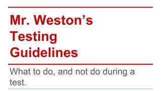 Mr. Weston’s
Testing
Guidelines
What to do, and not do during a
test.
 