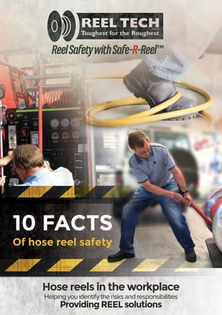 10 FACTS
Of hose reel safety
ReelSafetywithSafe-R-Reel™
Hose reels in the workplace
Helping you identify the risks and responsibilities
Providing REEL solutions
 