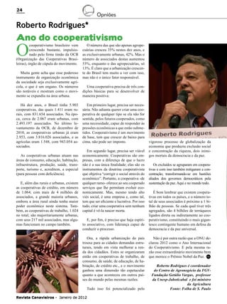 24

Opniões

Roberto Rodrigues*

Ano do cooperativismo

O

cooperativismo brasileiro vem
crescendo bastante, impulsionado pelo firme timão da OCB
(Organização das Cooperativas Brasileiras), órgão de cúpula do movimento.

Muita gente acha que esse poderoso
instrumento de organização econômica
da sociedade seja exclusivamente agrícola, o que é um engano. Os números
são notáveis e mostram como o movimento se expandiu na área urbana.
Há dez anos, o Brasil tinha 5.903
cooperativas, das quais 1.411 eram rurais, com 831.654 associados. Na época, cerca de 2.067 eram urbanas, com
2.493.197 associados. No último levantamento da OCB, de dezembro de
2010, as cooperativas urbanas já eram
2.953, com 3.816.026 associados, e as
agrícolas eram 1.548, com 943.054 associados.
As cooperativas urbanas atuam nas
áreas de consumo, educação, habitação,
infraestrutura, produção, saúde, transporte, turismo e, acreditem, a especial
(para pessoas com deficiência).
E, além das rurais e urbanas, existem
as cooperativas de crédito, em número
de 1.064, com mais de 4 milhões de
associados, a grande maioria urbanos,
embora a área rural ainda tenha maior
poder econômico neste sistema. Também, as cooperativas de trabalho, 1.024
no total, são majoritariamente urbanas,
com seus 217 mil associados, mas algumas funcionam no campo também.

O número das que são apenas agropecuárias cresceu 35% nestes dez anos, e
as exclusivamente urbanas, 42%. Mas o
número de associados destas aumentou
53%, enquanto o das agropecuárias, só
13%. É claro que a urbanização crescente do Brasil tem muito a ver com isso,
mas não é o único fator responsável.
Uma cooperativa precisa de três condições básicas para se desenvolver de
maneira positiva:
Em primeiro lugar, precisa ser necessária. Não adianta querer criar uma cooperativa de qualquer tipo se ela não for
sentida, pelos futuros cooperados, como
uma necessidade, capaz de responder às
pressões econômicas a que estão submetidos. Cooperativismo é um movimento
de base, tem que crescer de baixo para
cima, não pode ser imposto.
Em segundo lugar, precisa ser viável
economicamente. Cooperativas são empresas, com a diferença de que o lucro
não é a sua única finalidade; elas são os
instrumentos da doutrina cooperativista
que objetiva “corrigir o social através do
econômico”. Portanto, a cooperativa -de
qualquer ramo- oferece ao seu cooperado
serviços que lhe permitam evoluir economicamente. Mas, mesmo tendo alto
viés social, é uma empresa e, como tal,
tem que ser eficiente e lucrativa. Por isso
tudo, criar uma cooperativa sem nenhum
capital é vê-la nascer morta.
E, por fim, é preciso que haja espírito associativo, com liderança capaz de
conduzir o processo.
Ora, a rápida urbanização do país
trouxe para as cidades demandas estruturais, tendo em vista melhorar a renda dos cidadãos. Estes se organizaram
então em cooperativas de trabalho, de
consumo, de saúde, de educação, de habitação, de crédito etc., e o movimento
ganhou uma dimensão tão espetacular
quanto a que aconteceu em outros países do mundo pelas mesmas razões.
Tudo isso foi potencializado pelo

Revista Canavieiros - Janeiro de 2012

vigoroso processo de globalização da
economia que produziu exclusão social
e concentração da riqueza, dois inimigos mortais da democracia e da paz.
Os excluídos se agruparam em cooperativas e com isso também mitigaram a concentração, transformando-se em bastiões
aliados dos governos democráticos pela
sustentação da paz. Aqui e no mundo todo.
É bom lembrar que existem cooperativas em todos os países, e o número total de seus associados é próximo a 1 bilhão de pessoas. Se cada qual tiver três
agregados, são 4 bilhões de terráqueos
ligados direta ou indiretamente ao cooperativismo, constituindo o mais gigantesco contingente humano em defesa da
democracia e da paz universal.
Não é por outra razão que a ONU declarou 2012 como o Ano Internacional
do Cooperativismo. E pela mesma razão esse extraordinário movimento bem
que merece o Prêmio Nobel da Paz. RC
Roberto Rodrigues é coordenador
do Centro de Agronegócio da FGVFundação Getúlio Vargas, professor
da Unesp-Jaboticabal e foi ministro
da Agricultura
Fonte: Folha de S. Paulo

 