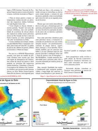 27
logia e INPE-Instituto Nacional de Pesquisas Espaciais para os meses de janeiro
a março, conforme mostrado no Mapa 4.
• Para os meses janeiro a março, as
temperaturas médias deverão ser próximas das respectivas médias históricas
em toda Região Centro Sul;
• Com relação às chuvas, durante o
mesmo período, “ficarão” em torno das
normais climáticas, mas com probabilidade de ocorrência de chuvas abaixo
das respectivas médias nestes próximos
meses no Rio Grande do Sul e oeste de
Santa Catarina, já como consequência
“da volta” do fenômeno La Niña;
• Como referência de normais climáticas para Ribeirão Preto e municípios vizinhos, pelo Centro de Cana-IAC, as médias
de chuvas são: 280mm em janeiro, 220mm
em fevereiro e 170mm em março.
Por sua vez, a SOMAR Meteorologia
assinala, com apoio de modelo de previsão climática mais recente que, para
esta região de abrangência da Canaoesteas somas de chuvas de janeiro a abril
poderão ser próximas das respectivas
médias históricas. Entretanto, a Zona de
Convergência do Atlântico Sul, fenômeno climático que tem provocado intensas
chuvas na faixa Minas Gerais-Espirito
Santo-Rio de Janeiro, está migrando para

o ao final de DEZEMBRO de 2010.

São Paulo por duas a três semanas, fazendo com que se intensifique as chuvas
neste estado durante o restante do mês
de janeiro, podendo voltar à normalidade
após início do mês ou na segunda semana de fevereiro.

Mapa 4:- Adaptação pela CANAOESTE do
Prognóstico de Consenso entre INMET e INPE para
o trimestre janeiro-março. Prognóstico este não muito
diferente dos anteriores.

Mesmo que com muita antecedência,
deve-se citar que a climatologia para (2ª
quinzena, principalmente) março poderá
ser mais favorável às operações de plantio da cana e até, no máximo, a primeira
quinzena de abril.
Face estas previsões climáticas para
estes próximos meses, a Canaoeste recomenda aos produtores de cana muitas
atenções mesmo - em monitoramentos/
controles de pragas (leia-se, cigarrinhas), doenças e ervas daninhas. Recomenda, também, que em canaviais sem
falhas e já com cobertura total do solo
possam proceder à adubação foliar (até
o final de janeiro) com N-Nitrogênio +
Mo-Molibdênio, visando aumentar produtividade para a próxima safra, face à
crescente demanda por matéria prima na
próxima safra.
Mas, atenção! Qualidade das mudas
é fundamental para assegurar produtividade e longevidade dos canaviais. A
relação custo/benefício é por demais de

favorável quando se empregam mudas
sadias.
Estes prognósticos serão revistos a
cada edição da Revista Canavieiros.
Prognósticos climáticos relevantes ou
fatos serão noticiados em nosso site
www.canaoeste.com.br
Persistindo dúvidas, consultem os
Técnicos mais próximos ou através do
Fale Conosco Canaoeste. RC

Mapa 3:- Água Disponível no Solo ao final de DEZEMBRO de 2011.

RC

Revista Canavieiros - Janeiro 2012

 