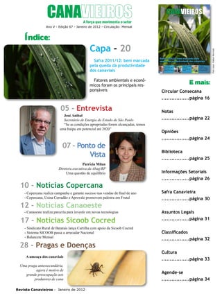4

Ano V - Edição 67 - Janeiro de 2012 - Circulação: Mensal

Índice:

Foto capa: Rafael Mermejo

Capa - 20
Safra 2011/12: bem marcada
pela queda da produtividade
dos canaviais
Fatores ambientais e econômicos foram os principais responsáveis

05 - Entrevista
José Anibal
Secretário de Energia do Estado de São Paulo
“Se as condições apropriadas forem alcançadas, temos
uma Itaipu em potencial até 2020”

07 - Ponto de
Vista
Patrícia Milan
Diretora executiva da Abag/RP
Uma questão de equilíbrio

10 - Notícias Copercana
- Copercana realiza campanha e garante sucesso nas vendas de final de ano
- Copercana, Usina Cerradão e Aprovale promovem palestra em Frutal

12 - Notícias Canaoeste

- Canaoeste realiza parceria para investir em novas tecnologias

17 - Notícias Sicoob Cocred
- Sindicato Rural de Batatais lança Cartilha com apoio da Sicoob Cocred
- Sistema SICOOB passa a arrecadar Nacional
- Balancete Mensal

28 - Pragas e Doenças
A ameaça dos canaviais
Uma praga antessecundária,
agora é motivo de
grande preocupação aos
produtores de cana
Revista Canavieiros - Janeiro de 2012

E mais:
Circular Consecana
.................página 16
Notas
.................página 22
Opniões
.................página 24
Biblioteca
.................página 25
Informações Setoriais
.................página 26
Safra Canavieira
.................página 30
Assuntos Legais
.................página 31
Classificados
.................página 32
Cultura
.................página 33
Agende-se
.................página 34

 