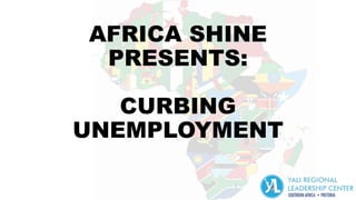 AFRICA SHINE
PRESENTS:
CURBING
UNEMPLOYMENT
 