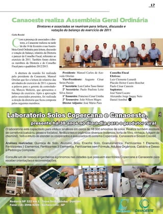 17

Canaoeste realiza Assembleia Geral Ordinária
Diretores e associados se reuniram para leitura, discussão e
votação do balanço do exercício de 2011

Carla Rossini

C

om a presença de associados e diretores, a Canaoeste realizou na tarde
do dia 14 de fevereiro a sua Assembleia Geral Ordinária para leitura, discussão
e votação do balanço, relatório da Diretoria
e parecer do Conselho Fiscal, referentes ao
exercício de 2011. Também foram eleitos
os membros da Diretoria e do Conselho
Fiscal para o quadriênio 2012/2015.
A abertura da reunião foi realizada
pelo presidente da Canaoeste, Manoel
Ortolan que fez a leitura do relatório das
atividades do exercício de 2011 e passou
a palavra para o gerente da controladoria, Marcos Molezin, que apresentou o
balanço do exercício. Após a aprovação
pelos associados presentes, foi realizada
a eleição da diretoria que ficou composta
pelos seguintes membros:

Presidente: Manoel Carlos de Azevedo Ortolan
Vice-Presidente: Augusto César
Strini Paixão
1º Secretário: Luiz Carlos Tasso Júnior
2º Secretário: Paulo Paulista Leite
Silva Júnior
1º Tesoureiro: Francisco Cesar Urenha
2º Tesoureiro: João Nilson Magro
Diretor Adjunto: José Mário Paro

Conselho Fiscal
Efetivos:
Luiz Clemente Lunardi
Plácido Heitor Castro Boechat
Paulo César Canesin
Suplentes:
José Natal Lucato
Alexandre Jorge Saquy Neto
Daniel Annibal RC

RC

Revista Canavieiros - Fevereiro 2012

 