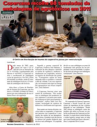 Copercana recolhe 88 toneladas de
embalagens de agrotóxicos em 2011
20

O Centro de Distribuição de Insumos da cooperativa passou por reestruturação
Carla Rossini

Além disso, o Centro de Distribuição de Insumos da Copercana, que fica
anexo a UNAME (Unidade de Grãos),
passou por uma readequação da sua estrutura física e de segurança.

Frederico Dalmaso,
gerente comercial da Copercana

Segundo o gerente comercial da
Copercana, Frederico José Dalmaso, a
realização da obra adequou o barracão
as normas de vigilância e melhorou o
atendimento aos cooperados, inclusive
na logística de distribuição dos produtos. “Conseguimos separar de forma
adequada todos os produtos e controlar
a data de validade. Com essa organização, nos tornamos mais ágeis na entrega
dos agroquímicos aos nossos cooperados”, disse Dalmaso.
A Copercana funciona como uma
central de recebimento. “Nós recebemos as embalagens dos produtores rurais, separamos e enviamos para unidades responsáveis pelo processamento e
incineração”, explica Altair Luiz Porcionato, encarregado do comércio de
defensivos e fertilizantes da Copercana.
Para manter um sistema eficiente e envolver todos os cooperados, a Copercana
tem parcerias com cooperativas e associações das regiões de sua abrangência.
Dessa forma, o produtor rural não precisa
se deslocar por grandes distâncias para
devolver suas embalagens. “O cooperado

Revista Canavieiros - Fevereiro de 2012

devolve as suas embalagens no posto de
recebimento mais próximo da sua propriedade. Com essa facilidade, o cooperado não deixa de entregar suas embalagens
corretamente”, disse Dalmaso.
Silvio Lovato,
cooperado

Os cooperados do Sistema Copercana,
Canaoeste e Sicoob Cocred são conscientes da importância de dar o destino
adequado às suas embalagens. “Desde
2002 entrego as embalagens vazias dos
produtos que utilizo na lavoura, na central de recebimento da Copercana em Sertãozinho. A criação dessa central facilitou
a minha logística, porque antes eu tinha
que ir para Guariba para fazer o descarte”,
disse o cooperado Silvio Lovato.

Banco de imagens do inpEV.

D

esde março de 2002, quando entrou em vigor a Lei nº
7.802/89 (com as alterações da
Lei nº 9.974/00 e regulamentada pelo
Decreto nº 4.074/02), a Copercana realiza o recolhimento de embalagens
vazias de agrotóxicos. Em 2011, foram
88 toneladas recolhidas, sendo 65 toneladas de embalagens laváveis e 23 toneladas de embalagens não laváveis.

 