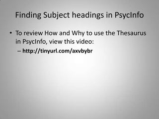 Finding Subject headings in PsycInfo
• To review How and Why to use the Thesaurus
  in PsycInfo, view this video:
  – http://tinyurl.com/axvbybr
 