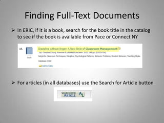 Finding Full-Text Documents
 In ERIC, if it is a book, search for the book title in the catalog
  to see if the book is available from Pace or Connect NY




 For articles (in all databases) use the Search for Article button
 