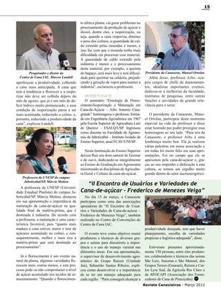 15

Pesquisador e diretor do
Centro de Cana IAC, Marcos Landell

aperfeiçoar a produtividade, colhendo
a cana mais antecipada. A cana que
tem a tendência a florescer e a isoporizar não deve ser colhida depois do
mês de agosto, que já é um mês de déficit hídrico muito pronunciado, e essa
condição de isoporização passa a ser
mais acentuada, reduzindo o colmo, e,
portanto, reduzindo a produtividade da
cana”, explicou Landell.

Professora da UNESP do campus
Jaboticabal/SP, Márcia Mutton

A professora da UNESP (Universidade Estadual Paulista) do campus Jaboticabal/SP, Márcia Mutton, destacou
em sua apresentação a importância da
maturação da cana-de-açúcar na qualidade final da matéria-prima, que é
destinada à indústria. De acordo com
a professora, a maturação é uma característica favorável, pois “quanto mais
madura a cana estiver, maior o teor de
açúcares acumulado no colmo, e consequentemente, melhor e mais rica a
matéria-prima que será destinada ao
processamento”.
Já o florescimento é um evento natural da planta, algumas variedades florescem mais, outras menos, e este processo pode ou não comprometer o nível
de açúcar acumulado nos tecidos de armazenamento. “Quando o florescimen-

to afeta a planta, vai gerar problemas no
processamento da produção de açúcar e
álcool, dentre eles, a isoporização, ou
seja, quando a cana isoporiza, diminui
o peso dos colmos, a quantidade de caldo extraído pelas moendas é menor, e
isso faz com que a moenda tenha mais
dificuldade em processar esse material.
A quantidade de caldo extraído pela
indústria é menor e o processamento
deste material, por exemplo, a queima
do bagaço, será mais leve e terá dificuldade para queimar na caldeira, prejudicando a geração de vapor para manter a
indústria”, esclareceu a professora.
Homenagem
O seminário “Fisiologia de Florescimento/Isoporização e Maturação em
Cana-de-Açúcar – Ailto Antonio Casagrande” homenageou o professor, formado em Engenharia Agronômica em 1967
pela Escola Superior de Agricultura Luiz
de Queiroz - ESALQ/USP. Ingressou
como docente na Faculdade de Agronomia de Jaboticabal – Instituto Isolado de
Ensino Superior, atual FCAV/UNESP.
Nesta Instituição de Ensino Superior
deixou fluir seu dom natural de Ensinar
e de ouvir, dedicando-se integralmente
ao Ensino de Graduação em Agronomia
ministrando as disciplinas de Agricultura Geral e Cultura da cana-de-açúcar.

Presidente da Canaoeste, Manoel Ortolan

Além disso, professor Ailto, ocupou cargos de chefe de departamentos, idealizou importantes eventos,
dedicou-se a melhorias da faculdade,
institutos de pesquisas, entre outras
funções e atividades de grande relevância para o setor.
O presidente da Canaoeste, Manoel Ortolan, participou deste momento
especial na vida do professor e disse
estar honrado por poder prestigiar essa
homenagem ao seu lado. “Para nós da
Canaoeste, o professor Ailto é uma
lembrança muito boa. Ele já realizou
várias palestras em nossa associação e
em todas foi muito feliz em suas apresentações. Foi no campo que ele se
apaixonou pela cana-de-açúcar e, graças ao seu empenho e dedicação à esta
cultura, se tornou um orgulho muito
grande dentro do setor sucroenergético.

“II Encontro de Usuários e Variedades de
Cana-de-açúcar – Frederico de Menezes Veiga”
No dia 15 de março, a Canaoeste
participou como uma das associações
apoiadoras do “II Encontro de Usuários e Variedades de Cana-de-açúcar –
Frederico de Menezes Veiga”, também
realizado no Centro de Convenções do
Centro de Cana IAC.
O evento teve como objetivo reunir
produtores e técnicos de diversos grupos e usinas para discutirem a importância e o uso do manejo varietal nas
diferentes áreas. Em sua apresentação,
o supervisor de desenvolvimento agronômico do Grupo Raízen (Unidade
Jaú), Sebastião Santos Ribeiro, explicou como desenvolver e a importância
de se ter um manejo adequado para
cada região. “Para conseguir alcançar a

produtividade desejada, tem que haver
planejamento, escolha de variedades
propícias e logística adequada”, disse.
Estiveram presentes aproximadamente 150 pessoas, entre eles produtores, colaboradores e técnicos das usinas
São Luiz, Iracema e São Manoel, dos
Grupos Tereos (Guarani), Raízen e Carlos Lyra Sud, da Agrícola Rio Claro e
da AFOCAPI (Associação dos Fornecedores de Cana de Piracicaba). RC
Revista Canavieiros - Março 2012

 