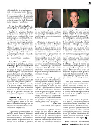23

efeito da adoção da agricultura de precisão é o potencial de uso dos dados coletados no campo para a rastreabilidade.
É, portanto, a agricultura do futuro e é a
agricultura que valoriza o homem como
gestor do campo. Ele ainda demandará
muitas máquinas e tecnologias.
Revista Canavieiros: Qual é o ganho energético da aplicação do sistema de agricultura sustentável?
Ricardo: A agricultura brasileira
avança a passos notáveis. Com a tecnologia, novas variedades têm obtido
ganho energético considerável. Ela (sustentabilidade) tem entrado na pauta cada
vez mais com maior força. A sustentabilidade possui três componentes principais: social, ambiental e econômico.
Não haverá espaço para excessos e desperdícios irresponsáveis. Nesse contexto
a agricultura de precisão é uma forma de
exercer a responsabilidade e com os dados coletados o agricultor poderá mostrar a sua contribuição à sociedade.
Revista Canavieiros: Fale um pouco
sobre a rede de agricultura de precisão
da Embrapa. Quais são seus objetivos?
Ricardo: A rede é uma forma de vários grupos de pesquisa poder trabalhar
de forma sinérgica e com otimização de
recursos. Participam cerca de 200 pesquisadores oriundos de 20 unidades da
Embrapa de diversas regiões. Conta com
apoio e parceria de aproximadamente 50
instituições entre privadas e públicas. O
objetivo da rede é difundir a agricultura de precisão no País, fundamentando
o conhecimento por meio de trabalhos
científicos e desenvolver tecnologias
para que a agricultura brasileira seja
cada vez mais competitiva e sustentável.
Depoimentos
“O produtor agrícola tem que obter
resultados práticos dentro de um curto
período de tempo, a tecnologia tem que
estar madura e trazer resultados quanti-qualitativos comprovados.
Os produtores que não colhem sua
produção devem atentar-se ao uso do
piloto automático nas empresas que
realizam essa operação. Precisam informar-se e entrar no processo desta tecnologia, pois os resultados na qualidade

Fábio Paro

da matéria-prima e pisoteio de soqueiras são significativamente melhores,
mas que exige um trabalho prévio de
plantio ou pelo menos de mapeamento
das linhas de cana.
Infelizmente os produtores não estão esclarecidos sobre os benefícios
que as tecnologias denominadas de
agricultura de precisão trazem, já que
foram comercialmente mal exploradas.
Os fabricantes e fornecedores destas
tecnologias não se preocuparam em
mostrar os resultados financeiros de
forma integrada, e sim em fazer contas
isoladas sem levar em conta o negócio
como um todo. A agricultura de precisão tornou-se ferramenta de marketing
puro e é uma tecnologia com potencial
muito acima desta finalidade; envolve
administrar a lavoura com uma qualidade que as tecnologias tradicionais não
conseguem alcançar.
Apesar disso, eu acredito que a agricultura de precisão está conquistando
seu espaço no setor produtivo, principalmente nos grandes grupos que já adotam
desta tecnologia e de outras que estão
chegando a grau de maturidade e resultados. É uma realidade mais presente na
cultura de grãos e que ganha espaço na
lavoura de cana, deixando de lado os resultados econômicos, de sustentabilidade, de geração de conhecimentos técnicos, que não são mais questionáveis; está
faltando ganhar escala e divulgação”.
Fábio Paro
consultor em gestão agrícola
“Começamos a implantar estas tecnologias em nossa área em 2006, mas
posso afirmar que ainda não terminamos, uma vez que cada ano que passa,
novas tecnologias surgem e possibilitam
melhoras constantes em nossas reformas. Para isso, utilizamos o conceito de

Victor Campanelli

agricultura de precisão em sua essência,
fazemos adubação em taxas variáveis
desde a correção do solo até mesmo a
adubação de formação do canavial. Utilizo também piloto automático em todas
as operações agrícolas, desde o preparo
de solo, plantio mecanizado, colheita
mecanizada e adubação de soqueira.
Quanto ao meu custo/benefício de produção, acredito que para isolar fatores
na agricultura é muito difícil, pois cada
ano é um ano, o clima interfere na cultura muito mais que qualquer tecnologia
empregada, portanto este tipo de análise
precisa ser feita em longo prazo para ser
melhor quantificado economicamente.
Mas posso assegurar uma coisa, fazendo adubação e correção da maneira que
estamos fazendo, tenho a garantia de que
não estou pecando nem por falta nem por
excesso. A falta sem dúvida lhe traz um
decréscimo de produtividade, porém o
excesso não lhe traz aumento de produtividade; é fato que os ganhos com adubação e correção de solo não são lineares.
Com o piloto automático, obtivemos
alguns ganhos, como: aumento do rendimento operacional no plantio e na colheita, menor compactação do solo, redução de até 40% nos índices de perdas
na colheita mecanizada e possibilidade
de colheita de alta qualidade em canas
altamente produtivas.
Já em relação a essência da agricultura de precisão, constatamos que nosso
solo é absolutamente heterogêneo. Em
primeiro momento, percebemos que estávamos aplicando alguns nutrientes em
excesso e pecando em outros. Com esta
tecnologia corrigimos nossa adubação
e creio que estamos colhendo bons resultados, atingindo produtividades bem
acima da média de nossa região”. RC
Victor Campanelli – produtor rural
Revista Canavieiros - Março 2012

 