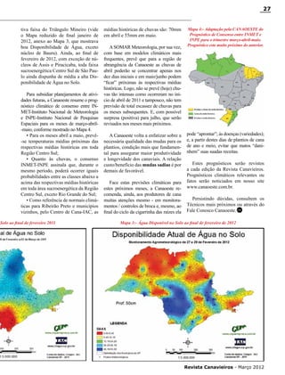 27

tiva faixa do Triângulo Mineiro (vide
o Mapa reduzido de final janeiro de
2012, anexo ao Mapa 3, que mostrava
boa Disponibilidade de Água, exceto
núcleo de Bauru). Ainda, ao final de
fevereiro de 2012, com exceção de núcleos de Assis e Piracicaba, toda faixa
sucroenergética Centro Sul de São Paulo ainda dispunha de média a alta Disponibilidade de Água no Solo.
Para subsidiar planejamentos de atividades futuras, a Canaoeste resume o prognóstico climático de consenso entre INMET-Instituto Nacional de Meteorologia
e INPE-Instituto Nacional de Pesquisas
Espaciais para os meses de março-abril-maio, conforme mostrado no Mapa 4.
• Para os meses abril a maio, prevê-se temperaturas médias próximas das
respectivas médias históricas em toda
Região Centro Sul;
• Quanto às chuvas, o consenso
INMET-INPE assinala que, durante o
mesmo período, poderá ocorrer iguais
probabilidades entre as classes abaixo a
acima das respectivas médias históricas
em toda área sucroenergética da Região
Centro Sul, exceto Rio Grande do Sul;
• Como referência de normais climáticas para Ribeirão Preto e municípios
vizinhos, pelo Centro de Cana-IAC, as
Solo ao final de fevereiro 2011

médias históricas de chuvas são: 70mm
em abril e 55mm em maio.
A SOMAR Meteorologia, por sua vez,
com base em modelos climáticos mais
frequentes, prevê que para a região de
abrangência da Canaoeste as chuvas de
abril poderão se concentrar apenas nos
dez dias iniciais e em maio/junho podem
“ficar” próximas às respectivas médias
históricas. Logo, não se prevê (hoje) chuvas tão intensas como ocorreram no início de abril de 2011 e tampouco, não tem
previsão de total escassez de chuvas para
os meses subsequentes. E, com possível
surpresa (positiva) para julho, que serão
revisados nos meses mais próximos.
A Canaoeste volta a enfatizar sobre a
necessária qualidade das mudas para os
plantios, condição mais que fundamental para assegurar maior produtividade
e longevidade dos canaviais. A relação
custo/benefício das mudas sadias é por
demais de favorável.
Face estas previsões climáticas para
estes próximos meses, a Canaoeste recomenda, ainda, aos produtores de cana
muitas atenções mesmo - em monitoramentos / controles de broca e, mesmo, ao
final do ciclo da cigarrinha das raízes ela

Mapa 4:- Adaptação pela CANAOESTE do
Prognóstico de Consenso entre INMET e
INPE para o trimestre março-abril-maio.
Prognóstico este muito próximo do anterior.

pode “aprontar”; às doenças (variedades);
e, a partir destes dias de plantios de cana
de ano e meio, evitar que matos “daninhem” suas suadas receitas.
Estes prognósticos serão revistos
a cada edição da Revista Canavieiros.
Prognósticos climáticos relevantes ou
fatos serão noticiados em nosso site
www.canaoeste.com.br.
Persistindo dúvidas, consultem os
Técnicos mais próximos ou através do
Fale Conosco Canaoeste. RC

Mapa 3:- Água Disponível no Solo ao final de fevereiro de 2012

RC

Revista Canavieiros - Março 2012

 