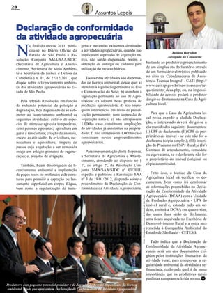 28

Assuntos Legais

Declaração de conformidade
da atividade agropecuária

N

o final do ano de 2011, publicou-se no Diário Oficial do
Estado de São Paulo a Resolução Conjunta SMA/SAA/SJDC
(Secretaria de Agricultura e Abastecimento, Secretaria de Meio Ambiente e Secretaria da Justiça e Defesa da
Cidadania.) n. 01, de 27/12/2011, que
dispõe sobre o licenciamento ambiental das atividades agropecuárias no Estado de São Paulo.
Pela referida Resolução, em função
do reduzido potencial de poluição e
degradação, fica dispensado de se submeter ao licenciamento ambiental as
seguintes atividades: cultivo de espécies de interesse agrícola temporárias,
semi-perenes e perenes; apicultura em
geral e ranicultura; criação de animais,
exceto as atividades de avicultura, suinocultura e aquicultura; limpeza de
pastos cuja vegetação a ser removida
esteja em estágio pioneiro de regeneração; e, projetos de irrigação.

Juliano Bortoloti
Advogado da Canaoeste

bastando ao produtor o preenchimento
de um simples ato declaratório através
de um formulário eletrônico publicado
no sitio da Coordenadoria de Assistência Técnica Integral – CATI (http://
www.cati.sp.gov.br/new/servicos/requerimento_dcaa.php, ou, na impossibilidade de acesso, poderá o produtor
dirigir-se diretamente na Casa da Agricultura local.`

Todas estas atividades são dispensadas de licença ambiental, desde que: a)
atendam à legislação pertinente ao Uso
e Conservação do Solo; b) atendam à
legislação pertinente ao uso de Agrotóxicos; c) adotem boas práticas de
produção agropecuária; d) não impliquem intervenção em áreas de preservação permanente, nem supressão de
vegetação nativa; e) não ultrapassem
1.000ha caso constituam ampliações
de atividades já existentes na propriedade; f) não ultrapassem 1.000ha caso
constituam novos empreendimentos
agropecuários.

Para que a Casa da Agricultura local possa expedir a aludida Declaração, o interessado deverá dirigir-se a
ela munido dos seguintes documentos:
(i) CPF do declarante; (ii) CPF do proprietário do imóvel - se este não for o
declarante (cópia simples); (iii) Inscrição do Produtor no CNPJ Rural; e (iv)
Contrato de arrendamento, comodato
ou equivalente, se o declarante não for
o proprietário do imóvel (original ou
cópia autenticada).

Para implementação desta dispensa,
a Secretaria da Agricultura e Abastecimento, atendendo ao disposto no §
1º, do artigo 2º, da Resolução Conjunta SMA/SAA/SJDC nº 01/2011,
expediu e publicou a Resolução SAA
nº 3 de 19/01/2012, dispondo sobre o
procedimento da Declaração de Conformidade da Atividade Agropecuária,
Foto: Divulgação / Governo do Estado de São Paulo

Também, ficam desobrigados de licenciamento ambiental a implantação
de poços rasos ou profundos e de estruturas para permitir a captação ou lançamento superficial em corpos d’água,
bem como a regularização de barra-

gens e travessias existentes destinadas
a atividades agropecuárias, quando não
implicarem supressão de vegetação nativa, não sendo dispensada, porém, a
obtenção de outorga ou cadastro para
utilização do recurso hídrico.

Produtores com pequeno potencial poluidor e de degradação ficarão dispensados da licença
Revista Canavieiros - Março de 2012
ambiental, desde que apresentem Declaração de Conformidade da Atividade Agropecuária

Feito isso, o técnico da Casa da
Agricultura local irá verificar os documentos, bem como irá confrontar
as informações preenchidas na Declaração de Conformidade da Atividade
Agropecuária (DCAA) com a Unidade
de Produção Agropecuária - UPA do
imóvel rural e, estando tudo em ordem, emitirá a DCAA em quatro vias,
das quais duas serão do declarante,
uma ficará arquivada no Escritório de
Desenvolvimento Rural e a outra será
remetida à Companhia Ambiental do
Estado de São Paulo - CETESB.
Tudo indica que a Declaração de
Conformidade da Atividade Agropecuária será um dos documentos exigidos pelas instituições financeiras da
atividade rural, para comprovar a regularidade ambiental da atividade a ser
financiada, razão pela qual é de suma
importância que os produtores rurais
paulistas cumpram referida norma.RC

 