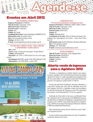 38

Eventos em Abril 2012

Tecnoshow Comigo 2012
Empresa Promotora: COMIGO
Tipo de Evento: Exposição / Feira
Início do Evento: 09/04/2012
Fim do Evento: 13/04/2012
Estado: GO
Cidade: Rio Verde
Localização do Evento: Centro Tecnológico COMIGO (CTC)
Informações com: Secretaria Geral
Site: www.tecnoshowcomigo.com.br
Telefone: 64 3611-1525
E-mail: secretariageral@tecnoshowcomigo.com.br

XVI Dia de Campo Cap jr – soja, milho
e amendoim * safra 2011/12
Dia: 14/04
Local: Unesp / Centro de Convenções “Ivaldo Melito”
Cidade: Jaboticabal/SP
Inscrições: de 13/03 a 14/04 através do site www.capjr.
com.br
Investimento: R$ 20,00 - até dia 11/04 / R$ 25,00 após 11/04
Informações: (16) 3209-2600 – ramal: 2847

AGRISHOW 2012 19ª Feira Internacional de Tecnologia em Ação
Empresa Promotora: ABIMAQ, ABAG, SRB e ANDA
Tipo de Evento: Exposição / Feira
Início do Evento: 30/04/2012
Fim do Evento: 04/05/2012
Estado: SP
Cidade: Ribeirão Preto
Localização do Evento: Pólo de Desenvolvimento Tecnológico dos Agronegócios do Centro - Leste Anel Viário
Km 321
Informações com: Reed Exhibitions Alcantara Machado
Site: www.agrishow.com.br
Telefone: 011 3060-5000
E-mail: comunicacao@reedalcantara.com.br
Expo Londrina
Tipo de Evento: Exposição / Feira Agropecuária
Início do Evento: 05/04/2012
Fim do Evento: 15/04/2012
Cidade: Londrina
Estado: PR

Aberta venda de ingressos
para a Agrishow 2012
Visitantes e compradores já podem adquirir seus ingressos para a Agrishow 2012 (Feira Internacional da Tecnologia
Agrícola em Ação). A venda antecipada já está disponível no
site do evento (http://www.agrishow.com.br/2012/Visitar/Ingressos/). Os ingressos custam de R$ 13 a R$ 26
Promovido pela Reed Exhibitions Alcantara Machado, o
evento deve receber nos cinco dias de realização cerca 150
mil visitantes. Em 2011, a Agrishow contou com um público
de 146.836 mil pessoas de 50 países e mais 765 expositores
de 45 países, movimentando R$ 1,755 bi em negócios.
Realizado de 30 de abril a 4 de maio, em Ribeirão Preto/
SP, a Agrishow 2012 é uma iniciativa da ABIMAQ (Associação Brasileira da Indústria de Máquinas e Equipamentos) em
conjunto com a ABAG (Associação Brasileira do Agribusiness), ANDA (Associação Nacional para Difusão de Adubos)
e SRB (Sociedade Rural Brasileira).
Mais informações através do site oficial do evento: http://
www.agrishow.com.br
Evento exclusivo para profissionais do setor. É proibida a
entrada de menores de 16 anos.
Revista Canavieiros - Março de 2012

 