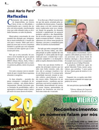 8

Ponto de Vista

José Mario Paro*

Reflexões

C

ertamente não estarão passando despercebidas, aos leitores
desta revista, as dificuldades e
transformações que a maioria das nações está atravessando, transformações
estas que estão afetando todas as atividades humanas, ao redor do planeta.
Observadores conceituados da cena
mundial têm afirmado que, ultrapassadas as atuais turbulências, o mundo não
será mais o mesmo. Saber qual será o
papel de nosso país na nova conjuntura
mundial é a questão que vem ocupando
as mentes de todos aqueles que se interessam pelo tema.
Pelo que se tem noticiado, há consenso a nível mundial de que os países
emergentes de hoje, em especial os
BRICS (Brasil, Rússia, Índia, China e
África do Sul) figurarão entre as maiores potencias globais, dentro de poucos
anos.
Um outro consenso está no entendimento de que o mundo busca segurança
alimentar e energética.
As duas situações – ascensão dos
países emergentes e produção de alimentos e energia – nos afetam direta e
intensamente, abrindo horizontes quase ilimitados de possibilidades, onde o
agronegócio continuará sendo o principal motor do nosso desenvolvimento.

Já se disse que o Brasil crescerá mesmo que não queira, arrastado pelas necessidades dos demais países. A questão,
então, passa a ser esta: seremos apenas
atores coadjuvantes neste novo mundo,
em função da geografia; da dimensão
territorial e populacional; do potencial
produtivo agrícola e das disponibilidades de recursos naturais, como tem sido
desde os tempos do Brasil – Colônia, ou
saberemos nos colocar numa posição de
liderança, com peso e competência para
influir nos destinos da humanidade?
Por tudo que tenho conseguido captar,
através das diversas mídias, esta almejada posição no pódio mundial não está
assegurada. E o termo pódio não foi aqui
usado por acaso: o mundo hoje é extremamente competitivo e só alcançarão o
pódio as nações altamente desenvolvidas.
Talvez não seja demais lembrar algumas das principais amarras que nos
atêm num limbo cinzento, onde, não
raro, não se consegue visualizar a luz
de um futuro possível. A começar pela
mentalidade nacional, tomada no sentido coletivo, possivelmente o maior
dos nossos males. Padecemos de um
arraigado terceiro – mundismo, que nos
aprisiona a um terrível complexo de inferioridade, desacreditando até mesmo
de nossas imensas oportunidades de
propiciar aos brasileiros um nível de
bem-estar ainda não vivenciado.

Revista Canavieiros - Março de 2012

Ainda quanto à mentalidade, é preocupante a dificuldade que temos tido em
nos posicionar com clareza diante do
binômio ideologia x desenvolvimento.
O exemplo mais recente é a exasperante
discussão do novo Código Florestal.
A propósito, lembro-me agora do
genial Joãozinho Trinta, mestre carnavalesco, que carimbou: “o povo gosta
de luxo. Quem gosta de miséria é o intelectual.”
Enquanto isto, as nações mais dinâmicas seguem ocupando um espaço que
poderia ser nosso.
Até uma próxima oportunidade. RC
*

 