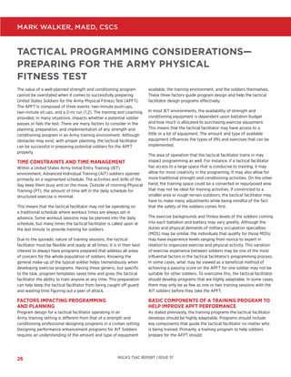 NSCA’S TSAC REPORT | ISSUE 3726
MARK WALKER, MAED, CSCS
TACTICAL PROGRAMMING CONSIDERATIONS—
PREPARING FOR THE ARMY PHYSICAL
FITNESS TEST
The value of a well-planned strength and conditioning program
cannot be overstated when it comes to successfully preparing
United States Soldiers for the Army Physical Fitness Test (APFT).
The APFT is composed of three events: two-minute push-ups,
two-minute sit-ups, and a 2-mi run (1,2). The training and coaching
provided, in many situations, impacts whether a potential soldier
passes or fails the test. There are many factors to consider in the
planning, preparation, and implementation of any strength and
conditioning program in an Army training environment. Although
obstacles may exist, with proper planning, the tactical facilitator
can be successful in preparing potential soldiers for the APFT
properly.
TIME CONSTRAINTS AND TIME MANAGEMENT
Within a United States Army Initial Entry Training (IET)
environment, Advanced Individual Training (AIT) soldiers operate
primarily on a regimented schedule. The activities and drills of the
day keep them busy and on the move. Outside of morning Physical
Training (PT), the amount of time left in the daily schedule for
structured exercise is minimal.
This means that the tactical facilitator may not be operating on
a traditional schedule where workout times are always set in
advance. Some workout sessions may be planned into the daily
schedule, but many times the tactical facilitator is called upon at
the last minute to provide training for soldiers.
Due to the sporadic nature of training sessions, the tactical
facilitator must be flexible and ready at all times. It is in their best
interest to always have programs prepared that address all areas
of concern for the whole population of soldiers. Knowing the
general make-up of the typical soldier helps tremendously when
developing exercise programs. Having these generic, but specific
to the task, program templates saves time and gives the tactical
facilitator the ability to train anyone at any time. This preparation
can help keep the tactical facilitator from being caught off guard
and wasting time figuring out a plan of attack.
FACTORS IMPACTING PROGRAMMING
AND PLANNING
Program design for a tactical facilitator operating in an
Army training setting is different from that of a strength and
conditioning professional designing programs in a civilian setting.
Designing performance enhancement programs for AIT Soldiers
requires an understanding of the amount and type of equipment
available, the training environment, and the soldiers themselves.
These three factors guide program design and help the tactical
facilitator design programs effectively.
In most IET environments, the availability of strength and
conditioning equipment is dependent upon battalion budget
and how much is allocated to purchasing exercise equipment.
This means that the tactical facilitator may have access to a
little or a lot of equipment. The amount and type of available
equipment influences the types of lifts and exercises that can be
implemented.
The area of operation that the tactical facilitator trains in may
impact programming as well. For instance, if a tactical facilitator
has access to a large space that is conducive to training, it may
allow for more creativity in the programing. It may also allow for
more traditional strength and conditioning activities. On the other
hand, the training space could be a converted or repurposed area
that may not be ideal for training activities. If constricted to a
smaller area or rough terrain outdoors, the tactical facilitator may
have to make many adjustments while being mindful of the fact
that the safety of the soldiers comes first.
The exercise backgrounds and fitness levels of the soldiers coming
into each battalion and battery may vary greatly. Although the
duties and physical demands of military occupation specialties
(MOS) may be similar, the individuals that qualify for those MOSs
may have experience levels ranging from novice to expert in
relation to organized exercise and physical activity. This variation
of exercise experience between soldiers may be one of the most
influential factors in the tactical facilitator’s programming process.
In some cases, what may be viewed as a beneficial method of
achieving a passing score on the APFT for one soldier may not be
suitable for other soldiers. To overcome this, the tactical facilitator
should develop programs that are highly adaptable. In some cases,
there may only be as few as one or two training sessions with the
AIT soldiers before they take the APFT.
BASIC COMPONENTS OF A TRAINING PROGRAM TO
HELP IMPROVE APFT PERFORMANCE
As stated previously, the training programs the tactical facilitator
develops should be highly adaptable. Programs should include
key components that guide the tactical facilitator no matter who
is being trained. Primarily, a training program to help soldiers
prepare for the AFPT should:
 