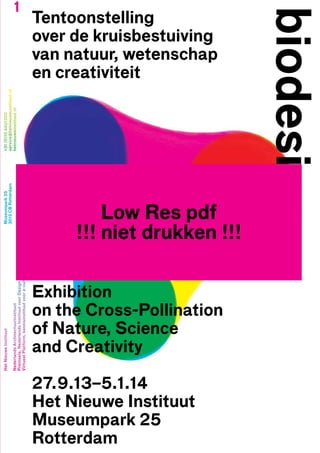 Tentoonstelling
over de kruisbestuiving
van natuur, wetenschap
en creativiteit

Low Res pdf
!!! niet drukken !!!
Exhibition
on the Cross-Pollination
of Nature, Science
and Creativity
27.9.13–5.1.14
Het Nieuwe Instituut
Museumpark 25
Rotterdam

biodesign

1

 