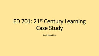 ED 701: 21st Century Learning
Case Study
Kori Hawkins
 