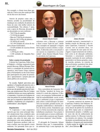 22

Reportagem de Capa

Por exemplo, o cliente troca duas garrafas de 2 litros com óleo usado por 900
ml de óleo novo da Granol.
Através de projetos como este, o
Sistema acredita na possibilidade de
mudanças nas condições do planeta em
busca de uma vida melhor através da
sustentabilidade. Nos últimos 3 anos,
com o apoio do Biocoop, deixaram de
ser descartados no meio ambiente:
- 744.55 Kg de papelão;
- 73.910 Kg de papel;
- Mais de 2.586 Kg de alumínio;
- Mais de 102.210 Kg de plástico;
- 39.340 Kg de sucata;
- 101.399 unidades de caixas de madeira (foram reutilizadas);
- 15.628 unidades de sacarias (foram
reutilizadas);
- 1.250 Kg de vidro;
- 2.246 unidades de lâmpadas fluorescentes

Antonio Eduardo Tonielo

Juliano Bortoloti

solvemos criar o Biocoop e começar
a fazer a nossa “lição de casa”, dando
bons exemplos de separação e triagem
de lixo para os nossos clientes e cooperados. A ideia deu certo e esse projeto é
um sucesso na cooperativa e na comunidade”, disse Antonio Eduardo Tonielo, presidente da Copercana.

sociedade nacional e internacional e a
bendita criação do Biocoop, pelo sistema Copercana, Canaoeste e Sicoob
Cocred, vem ao encontro disso, vez
que o conjunto de suas ações de reciclagem e reaproveitamento de resíduos,
bem como as de educação ambiental,
fomentam o crescimento econômico
ajustado à proteção do meio ambiente,
garantindo-o às futuras gerações, estando inserido, portanto, no conceito de
desenvolvimento sustentável tão almejado por todos”, afirma o advogado.

Sobre o jantar de premiação
O diretor da Copercana, Pedro Esrael Bighetti, a bióloga responsável pelo
projeto Biocoop, Milena Olympio Talamoni e o comprador de insumos da cooperativa, Jean Franco Viana viajaram
para a Florianópolis no dia 26 de março
para participarem do jantar de premiação e apresentarem o projeto para um
seleto público de executivos.
Na ocasião, Bighetti aproveitou para
agradecer a Syngenta pela parceria com a
cooperativa. “A Syngenta é uma das empresas que são grandes parceiras da Copercana, que proporcionam Dias de Campos
e palestras técnicas aos nossos agrônomos
e cooperados. A iniciativa da Syngenta em
criar este prêmio foi excelente porque permite que as cooperativas apresentem seus
trabalhos e benfeitorias aos cooperados e
colaboradores”, disse Bighetti.
Depoimentos
“A Copercana é uma cooperativa
agrícola que tem como principal objetivo proporcionar boas condições para
os agricultores produzirem alimento e
energia, mas antes de mais nada, nos
preocupamos com uma produção sustentável. Queremos produzir cada vez
mais e melhor, mas sem agredir o meio
ambiente. Foi pensando nisso que re-

Manoel Ortolan

Para o presidente da Canaoeste, Manoel Ortolan, “produzir de forma sustentável é a meta das empresas. O Biocoop é um programa fundamentado no
tripé da sustentabilidade: social, econômico e ambiental, já que é responsável
pela coleta e comercialização do material a ser reciclado, gerando receita, empregando colaboradores e destinando o
lixo de forma correta. Entendemos que
essa é a forma necessária das empresas
trabalharem atualmente. Esse projeto é
um exemplo para os nossos colaboradores e para todas as pessoas que frequentam nossas empresas”, disse Ortolan.
O advogado da Canaoeste, Juliano
Bortoloti disse que “a responsabilidade ambiental hoje é uma aspiração da

Revista Canavieiros - Abril de 2012

Frederico Dalmaso (Copercana) e Henrique (Syngenta)

O gerente comercial de insumos da
Copercana, Frederico José Dalmaso, falou que “a oportunidade que a Syngenta
criou através do prêmio foi excelente já
que abriu espaço para as cooperativas
demonstrarem projetos e trabalhos que
às vezes não são de conhecimento do
público externo. E o Biocoop é uma ótima iniciativa do sistema. Um exemplo
de projeto socioambiental que deu certo.
Agradeço a Syngenta pela oportunidade
e minha equipe de trabalho pelo empenho”, disse Dalmaso. RC

 