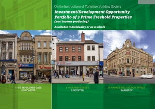 On the Instructions of Yorkshire Building Society
Investment/Development Opportunity
Portfolio of 3 Prime Freehold Properties
(part income producing)
Available individually or as a whole
17 ST SEPULCHRE GATE
DONCASTER
4 -8 GRANBY STREET
LEICESTER
30 MARKET HILL/2 ELDON STREET
BARNSLEY
PRINT
 