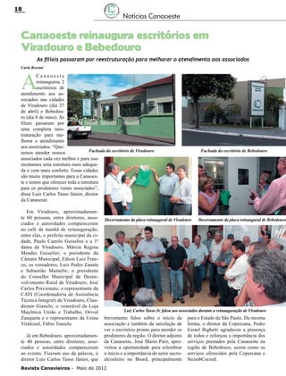 18

Notícias Canaoeste

Canaoeste reinaugura escritórios em
Viradouro e Bebedouro
As filiais passaram por reestruturação para melhorar o atendimento aos associados
Carla Rossini

A

Canaoeste
reinaugurou 2
escritórios de
atendimento aos associados nas cidades
de Viradouro (dia 27
de abril) e Bebedouro (dia 8 de maio). As
filiais passaram por
uma completa reestruturação para melhorar o atendimento
aos associados. “QueFachada do escritório de Viradouro
remos atender nossos
associados cada vez melhor e para isso
montamos uma estrutura mais adequada e com mais conforto. Essas cidades
são muito importantes para a Canaoeste e temos que oferecer toda a estrutura
para os produtores rurais associados”,
disse Luiz Carlos Tasso Júnior, diretor
da Canaoeste.
Em Viradouro, aproximadamente 60 pessoas, entre diretores, associados e autoridades compareceram
ao café da manhã de reinauguração,
entre elas, o prefeito municipal da cidade, Paulo Camilo Guiselini e a 1ª
dama de Viradouro, Márcia Regina
Mendes Guiselini; o presidente da
Câmara Municipal, Edson Luiz Franco; os vereadores, Luiz Pedro Zanata
e Sebastião Mantelle; o presidente
do Conselho Municipal de Desenvolvimento Rural de Viradouro, José
Carlos Porcionato; o representante da
CATI (Coordenadoria de Assistência
Técnica Integral) de Viradouro, Claudionor Gianelo; o venerável da Loja
Maçônica União e Trabalho, Orival
Zanqueta e o representante da Usina
Virálcool, Fábio Tonielo.
Já em Bebedouro, aproximadamente 40 pessoas, entre diretores, associados e autoridades compareceram
ao evento. Fizeram uso da palavra, o
diretor Luiz Carlos Tasso Júnior, que

Fachada do escritório de Bebedouro

Decerramento da placa reinaugural de Viradouro

Decerramento da placa reinaugural de Bebedouro

Luiz Carlos Tasso Jr. falou aos associados durante a reinauguração de Viradouro

brevemente falou sobre o início da
associação e também da satisfação de
ver o escritório pronto para atender os
produtores da região. O diretor adjunto
da Canaoeste, José Mario Paro, aproveitou a oportunidade para relembrar
o início e a importância do setor sucroalcooleiro no Brasil, principalmente

Revista Canavieiros - Maio de 2012

para o Estado de São Paulo. Da mesma
forma, o diretor da Copercana, Pedro
Esrael Bighetti agradeceu a presença
de todos e reforçou a importância dos
serviços prestados pela Canaoeste na
região de Bebedouro, assim como os
serviços oferecidos pela Copercana e
SicoobCocred.

 