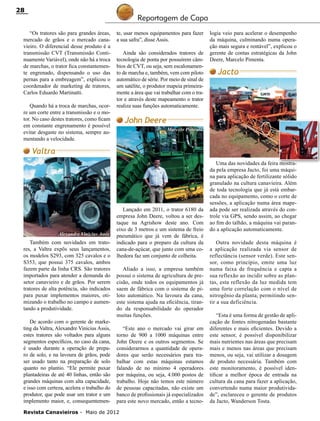 28

Reportagem de Capa

“Os tratores são para grandes áreas,
mercado de grãos e o mercado canavieiro. O diferencial desse produto é a
transmissão CVT (Transmissão Continuamente Variável), onde não há a troca
de marchas, o trator fica constantemente engrenado, dispensando o uso das
pernas para a embreagem”, explicou o
coordenador de marketing de tratores,
Carlos Eduardo Martinatti.
Quando há a troca de marchas, ocorre um corte entre a transmissão e o motor. No caso destes tratores, como ficam
em constante engrenamento é possível
evitar desgaste no sistema, sempre aumentando a velocidade.

te, usar menos equipamentos para fazer
a sua safra”, disse Assis.
Ainda são considerados tratores de
tecnologia de ponta por possuírem câmbios de CVT, ou seja, sem escalonamento de marcha e, também, vem com piloto
automático de série. Por meio de sinal de
um satélite, o produtor mapeia primeiramente a área que vai trabalhar com o trator e através deste mapeamento o trator
realiza suas funções automaticamente.

logia veio para acelerar o desempenho
da máquina, culminando numa operação mais segura e rentável”, explicou o
gerente de contas estratégicas da John
Deere, Marcelo Pimenta.

Jacto

John Deere
Marcelo Pimenta

Valtra

Alexandre Vinicius Assis

Também com novidades em tratores, a Valtra expôs seus lançamentos,
os modelos S293, com 325 cavalos e o
S353, que possui 375 cavalos, ambos
fazem parte da linha CRS. São tratores
importados para atender a demanda do
setor canavieiro e de grãos. Por serem
tratores de alta potência, são indicados
para puxar implementos maiores, otimizando o trabalho no campo e aumentando a produtividade.
De acordo com o gerente de marketing da Valtra, Alexandre Vinicius Assis,
estes tratores são voltados para alguns
segmentos específicos, no caso da cana,
é usado durante a operação de preparo de solo, e na lavoura de grãos, pode
ser usado tanto na preparação de solo
quanto no plantio. “Ele permite puxar
plantadeiras de até 40 linhas, então são
grandes máquinas com alta capacidade,
e isso com certeza, acelera o trabalho do
produtor, que pode usar um trator e um
implemento maior, e, consequentemen-

Lançado em 2011, o trator 6180 da
empresa John Deere, voltou a ser destaque na Agrishow deste ano. Com
eixo de 3 metros e um sistema de freio
pneumático que já vem de fábrica, é
indicado para o preparo da cultura da
cana-de-açúcar, que junto com uma colhedora faz um conjunto de colheita.
Aliado a isso, a empresa também
possui o sistema de agricultura de precisão, onde todos os equipamentos já
saem de fábrica com o sistema de piloto automático. Na lavoura da cana,
este sistema ajuda na eficiência, tirando da responsabilidade do operador
muitas funções.
“Este ano o mercado vai girar em
torno de 900 a 1000 máquinas entre
John Deere e os outros segmentos. Se
considerarmos a quantidade de operadores que serão necessários para trabalhar com estas máquinas estamos
falando de no mínimo 4 operadores
por máquina, ou seja, 4.000 postos de
trabalho. Hoje não temos este número
de pessoas capacitadas, não existe um
banco de profissionais já especializados
para este novo mercado, então a tecno-

Revista Canavieiros - Maio de 2012

Uma das novidades da feira mostrada pela empresa Jacto, foi uma máquina para aplicação de fertilizante sólido
granulado na cultura canavieira. Além
de toda tecnologia que já está embarcada no equipamento, como o corte de
sessões, a aplicação numa área mapeada pode ser realizada através do controle via GPS, sendo assim, ao chegar
ao fim do talhão, a máquina vai parando a aplicação automaticamente.
Outra novidade desta máquina é
a aplicação realizada via sensor de
reflectância (sensor verde). Este sensor, como princípio, emite uma luz
numa faixa de frequência e capta a
sua reflexão ao incidir sobre as plantas, esta reflexão da luz medida tem
uma forte correlação com o nível de
nitrogênio da planta, permitindo sentir a sua deficiência.
“Esta é uma forma de gestão de aplicação de fontes nitrogenadas bastante
diferentes e mais eficientes. Devido a
este sensor, é possível disponibilizar
mais nutrientes nas áreas que precisam
mais e menos nas áreas que precisam
menos, ou seja, vai utilizar a dosagem
de produto necessária. Também com
este monitoramento, é possível identificar a melhor época de entrada na
cultura da cana para fazer a aplicação,
convertendo numa maior produtividade”, esclareceu o gerente de produtos
da Jacto, Wanderson Tosta.

 