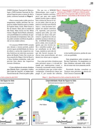 33

INMET-Instituto Nacional de Meteorologia e INPE-Instituto Nacional de Pesquisas Espaciais para os meses de abril a
junho, conforme mostrado no Mapa 4.
• Para os meses junho e julho, prevê-se
temperaturas médias próximas das respectivas médias históricas para os estados
de Espírito Santo, Goiás, Mato Grosso e
Rio de Janeiro. Idem, para os estados de
São Paulo, Mato Grosso do Sul, Minas
Gerais e Região Sul do Brasil; entretanto,
com possibilidade de ocorrências de quedas acentuadas de temperatura. Sem, ainda, poder assinalar ocorrência de geada, a
não ser nos estados sulinos;
• O consenso INMET-INPE assinala
que, durante o mesmo período, poderá
ocorrer iguais probabilidades de chuvas
de abaixo a acima das respectivas médias históricas em toda área sucroenergética da Região Centro Sul, exceto na
área amarela do Mapa 4-Sul do Brasil e
a faixa litorânea nordestina, onde está
previsto ficar abaixo das respectivas
normais climáticas;
• Como referência de normais climáticas
para Ribeirão Preto e municípios vizinhos,
pelo Centro de Cana-IAC, as médias históricas de chuvas são: 25mm em junho e julho.

no Solo ao final de abril 2011

Por sua vez, a SOMAR Mapa 4:- Adaptação pela CANAOESTE do Prognóstico de
Meteorologia, com a qual a Consenso entre INMET e INPE para o bimestre junhoCanaoeste mantém convênio, julho de 2012. Este prognóstico difere do anterior, apenas
prevê que para esta região na faixa litorânea - sul da Bahia ao Rio Grande do Norte.
poderá ocorrer (para a época)
bom volume de chuvas no início de junho, além do que já
pode ter ocorrido neste final de
maio e, como havíamos assinalado em edições anteriores
(“E, repetindo, com possível
surpresa para julho, que será
revisada em meses mais próximos”), significativas chuvas
poderão acontecer durante julho. A SOMAR Meteorologia
prevê, ainda, com exceção de
agosto, que este inverno (julho e setembro) poderá vir a
ser semelhante ao de 2009.
Logo, mantém-se previsão de
que não haverá escassez de
evitar também pisoteios, perdas de cana
chuvas (mas possivelmente, até exce- e de sua qualidade.
dentes) nos meses que se seguem.
Estes prognósticos serão revisados na
Face estas previsões climáticas para Revista Canavieiros. Os prognósticos ou
estes próximos meses e à elevada de- fatos climáticos relevantes serão noticiamanda por matéria-prima (cana), a dos em nosso site www.canaoeste.com.br.
Canaoeste recomenda muitas atenções
aos produtores para que evitem matoPersistindo dúvidas, consultem os
-competição, (controláveis) danos por Técnicos mais próximos ou através do
pragas. E, por ocasião das colheitas, Fale Conosco Canaoeste. RC
Mapa 3:- Água Disponível no Solo ao final de abril de 2012.

RC

Revista Canavieiros - Maio 2012

 