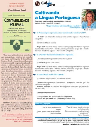 39

“General Álvaro
Tavares Carmo”
Contabilidade Rural

Cultivando
a Língua Portuguesa
Esta coluna tem a intenção de maneira didática, esclarecer
algumas dúvidas a respeito do português.

“ Ocupei-me o tempo todo para disfarçar a saudade.”
Clarice Lispector
Renata Sborgia

1) Pedro comprou o presente para a sua namorada: uma bela “JÓIA”,
A “jóia” será bela se for escrita de forma correta, segundo o Novo Acordo
Ortográfico.
Correto: JOIA (sem acento).
Regra fácil: não existe mais o acento dos ditongos (quando há duas vogais na
mesma sílaba) abertos “éi” e “ói” das palavras paroxítonas (as que têm a penúltima sílaba mais forte), segundo o Novo acordo Ortográfico.
“Este texto, utilizando-se de uma abordagem atual, prática e objetiva, vem preencher
uma lacuna na bibliografia de Contabilidade
Rural, no Brasil, e atender à necessidade de um
texto com conteúdo programático adequado ao
ensimo e à prática profissional. Em primeiro lugar, trata da Contabilidade Agrícola, onde são
destacadas as diferenças básicas na contabilização das culturas temporárias e permanentes,
bem como é analisado o tratamento contábil
que deve ser dado ao desmatamento e preparo do solo para cultivo. Um dos pontos altos
aqui abordados é o tratamento da depreciação
na agropecuária. Além disso, o Autor introduz
um plano de contas para empresas agrícolas
e faz comentários sobre o funcionamento das
principais contas. Em segundo lugar, discorre
sobre a Contabilidade Pecuária e trata pormenorizadamente do método de custo, do custo
da pecuária, bem como do método do valor de
mercado. Em terceiro lugar, trata do Imposto
de Renda aplicado à atividade rural.”
(Trecho extraído da contracapa do livro)
MARION, José Carlos. Contabilidade rural: contabilidade agrícola, contabilidade da
pecuária, imposto de renda pessoa jurídica. 9
ed. São Paulo: Atlas, 2007. 251 p. ISBN 97885-224-4915-6.
Os interessados em conhecer as sugestões de
leitura da Revista Canavieiros podem procurar a
Biblioteca da Canaoeste.
novo endereço: Rua Frederico Osanan, nº842 - Sertãozinho-SP

2) A “platéia” ficou entusiasmada com o espetáculo.
...mas a Língua Portuguesa não com o erro na grafia!
O correto é : plateia (sem acento).
Regra fácil: não existe mais o acento dos ditongos (quando há duas vogais na
mesma sílaba) abertos “éi” e “ói” das palavras paroxítonas (as que têm a penúltima sílaba mais forte), segundo o Novo acordo Ortográfico.
3) SAIBA MAIS PARA NÃO ERRAR:
a) Ela é uma das que “pensa” ou “pensam” assim?
Correto: tópico gramatical: Concordância - A expressão “uma das que” faz
concordancia no plural.
Portanto, o correto é: Ela é uma das que pensam assim. (das que pensam assim, ela é uma).
Outros exemplos corretos:
O amigo foi uma das pessoas que mais o apoiaram.
Não sou dos que acham isso. (daqueles que acham isso)
PARA VOCÊ PENSAR:
“ Vivo no quase, no nunca e no
sempre.
Quase, quase—e por um triz escapo.”
Clarice Lispector

“Fique de vez em quando só, senão
será submergido.
Até o amor excessivo pode submergir
uma pessoa.”
Clarice Lispector

* Advogada, Prof. de Português, Consultora e Revisora, Mestra USP/RP, Especialista em Língua
Portuguesa, Pós-Graduada pela FGV/RJ, com MBA em Direito e Gestão Educacional, autora de
vários livros como a Gramática Português Sem Segredos (Ed. Madras), em co-autoria.

Revista Canavieiros - Maio 2012

 