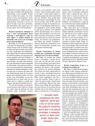 6

Entrevista
to devemos ter para atingir as metas e
quais são as escolhas? Que perdas estão
relacionadas a essas escolhas? Porque
todas escolhas tem perdas. Se começarmos a fazer essas perguntas, vamos
metaforicamente no supermercado do
conhecimento, selecionar o nosso eu e
deixar de lado o que não é prioritário.
Dar importância para aquilo que é relevante, agora, isso é um treinamento.
Revista Canavieiros: Mudando de
foco, o setor sucroenergético busca
aumentar e diversificar-se cada vez
mais. Qual é a melhor maneira de
transmitir todo acesso de tecnologia
para a classe produtora?
Dr. Cury: A curva de aprendizado e
o processo de incorporação de conhecimento têm que estar em primeiro lugar,
as ideias tem que ser claras, tem que haver uma socialização das informações.
Não adianta falar de maneira rebuscada,
de maneira complexa, por que quem tem
acesso, produtor rural, por exemplo, ou
os trabalhadores das empresas ou até na
agro business vai acabar não assimilando e não utilizando de maneira adequada
as informações. Tem que haver clareza e
foco nas transmissões do conhecimento,
transmitir de maneira inteligente e objetiva para que as pessoas que quase não
tem tempo possam fazer do seu pouco
tempo uma experiência solene. Em uma
revista, uma universidade ou um conferencista deve ter muito claro em sua
mente qual é o objetivo e aonde quer
chegar e que tipo de formação deve ter.
No caso da tecnologia, se transmitirmos de maneira clara, objetiva e focada
nos vários tipos de interesse de cada
produtor, então certamente seremos

eficientes, caso contrário, vamos como
a chuva, vamos derramar gotas, torrentes de água e muitas delas acabam se
perdendo porque não terão reservatório
para ser utilizado. Aliás, grande parte
das informações transmitidas em especial nas escolas, mais de 90%, não são
utilizadas ao longo do traçado da existência e do desempenho profissional, é
um desperdício muito grande porque
se acha que a memória é um depósito
infinito de informação, isso é uma bobagem. Me desculpem, é até uma estupidez intelectual, estressamos o cérebro
das pessoas que nos ouvem, dos nossos
alunos, dos técnicos que preparamos,
dos líderes que estamos formando e,
além de estressá-los, produzimos a síndrome do pensamento acelerado com
toda aquela sintomatologia.
Revista Canavieiros: O Senhor
acredita que a população está preparada para viver a era da tecnologia?
Dr. Cury: Eu acredito que vamos
formar a tecnologia a serviço do homem, mas, do jeito que está, seremos
servos da tecnologia, gravitamos na órbita de múltiplas informações, de computadores, da internet e não conseguimos utilizá-los de maneira adequada.
Para termos uma ideia, esperávamos no
século 21 que a tecnologia fornecesse
mais tempo para os pais abraçar os seus
filhos, trocar experiência, mas não é
o que tem ocorrido. Nunca os pais tiveram tão pouco tempo. Esperávamos
que os professores falassem das experiências mais cálidas, das suas alegrias,
das suas tristezas, do seu drama, da sua
comedia com os seus alunos, mas raramente os professores se humanizam e

“...funções mais
complexas da inteligência, para que
o eu se torne autor
da própria história,
para que o eu possa
proteger a emoção,
possa se doar sem
exigir muito das
pessoas...”
Revista Canavieiros - Maio de 2012

transmitem a personalidade como um
mestre, usam a tecnologia, transmitem
dados sobre o mundo de fora, mas se
calam sobre o mundo de dentro, formando pessoas mentalmente adestráveis e não autônomas, como a mente
brilhante, livre humanística e capaz de
ter um território da emoção saturado de
prazer, serenidade e tranquilidade.
Bom, quero dizer que a tecnologia
que deveria facilitar a vida tem, em certo
sentido, asfixiado o ser humano. O carro
que deveria nos levar a visitar os nossos
amigos, não apenas o nosso trabalho,
não nos leva aos nossos amigos, às vezes, nem aos parentes mais próximos,
morando na mesma cidade. Então, infelizmente o homo sapiens tem sido um
servo da tecnologia, não tem tido sabedoria para poder se conduzir num mundo onde o conhecimento se tornou ferramenta fundamental para sobrevivermos
na era digital. É preciso reverter isso e eu
quero aproveitar e dizer que elaboramos
a academia de inteligência, que foi pensada durante 20 anos, elaborada durante
10 anos e aplicada nos últimos 2 anos.
Revista Canavieiros: O que é a
academia de inteligência?
Dr. Cury: A academia da inteligência objetiva voltar crianças, adolescentes e adultos para as funções mais complexas da inteligência, para que o eu se
torne autor da própria história, para que
o eu possa proteger a emoção, possa se
doar sem exigir muito das pessoas, sem
esperar excessivamente a contra partida
do retorno, para que o eu possa criticar
cada ideia perturbadora para que essa
ideia não seja registrada, pois uma vez
registrada nunca mais será deletada. Temos que entender que quando investimos na felicidade dos outros é a melhor
maneira de investir na nossa felicidade,
para que possamos administrar nosso
estresse e gerenciar a nossa ansiedade.
Enfim, a academia de inteligência é
uma escola para o desenvolvimento das
funções mais complexas do intelecto e
da emoção, já há mais de 30 mil alunos
vivenciando a academia de inteligência
e agora em Ribeirão Preto, montamos
o primeiro centro mundial dessa academia. Há mais de 20 países interessados, vamos ter franquias no Brasil todo,
onde as academias serão montadas para

 