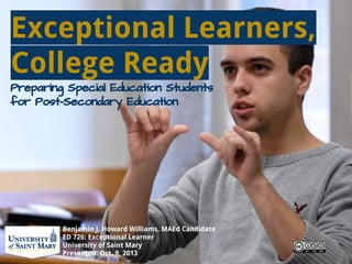 Exceptional Learners,
College Ready
Preparing Special Education Students
for Post-Secondary Education
Benjamin J. Howard Williams, MAEd
Last Updated: Nov. 7, 2013
 