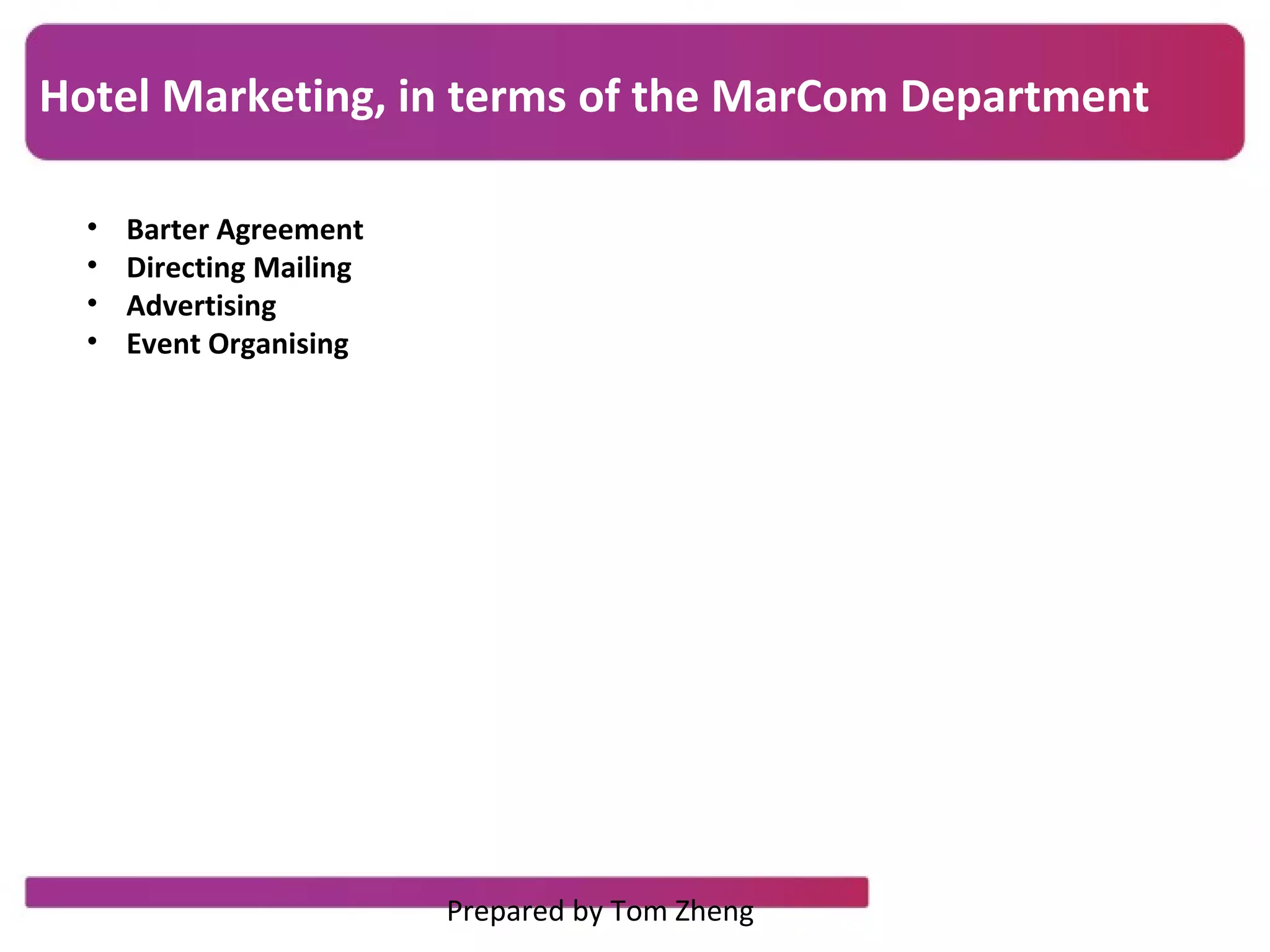 Hotel Marketing, in terms of the MarCom Department
• Barter Agreement
• Directing Mailing
• Advertising
• Event Organising
Prepared by Tom Zheng
 
