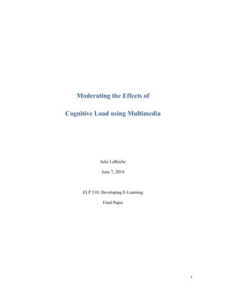   1	
  
Moderating the Effects of
Cognitive Load using Multimedia
Julie LaRoche
June 7, 2014
ELP 510: Developing E-Learning
Final Paper
 