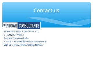 WINDOWS CONSULTANTS PVT. LTD.
B – 2/18, DLF Phase I,
Gurgaon (Haryana) India.
E – Mail : windows@windowconsultants.in
Visit us : www.windowsconsultants.in
Contact us
 