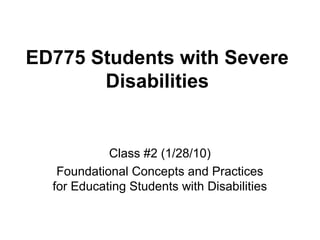 ED775 Students with Severe
Disabilities
Class #2 (1/28/10)
Foundational Concepts and Practices
for Educating Students with Disabilities
 