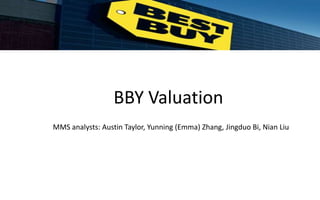 BBY Valuation
MMS analysts: Austin Taylor, Yunning (Emma) Zhang, Jingduo Bi, Nian Liu
 