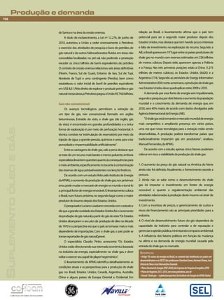 Produção e demanda 
106 
Suplemento óleo e gás 
de Santos e na área da cessão onerosa. 
A título de esclarecimento, a Lei nº 12.276, de junho de 
2010, autorizou a União a ceder onerosamente à Petrobras 
o exercício das atividades de pesquisa e lavra de petróleo, de 
gás natural e de outros hidrocarbonetos fluidos em áreas não 
concedidas localizadas no pré-sal, não podendo a produção 
exceder os cinco bilhões de barris equivalentes de petróleo. 
O contrato de cessão onerosa relacionou seis áreas definitivas 
(Florim, Franco, Sul de Guará, Entorno de Iara, Sul de Tupi, 
Nordeste de Tupi) e uma contingente (Peroba), bem como 
estabeleceu o valor inicial do barril de petróleo equivalente 
em US$ 8,51. Pelo direito de explorar e produzir petróleo e gás 
natural nessas áreas, a Petrobras pagou à União R$ 74,8 bilhões. 
Gás não convencional 
Os avanços tecnológicos permitiram a extração de 
um tipo de gás, não convencional, formado em argilas 
betuminosas. Extraído do xisto, o shale gas (do inglês, gás 
do xisto) é encontrado em grandes profundidades e a única 
forma de exploração é por meio de perfuração horizontal. A 
técnica consiste na “estimulação do reservatório por meio da 
injeção de água a grande pressão, químicos e areia para criar 
porosidade e impermeabilidade artificialmente". 
Entre as vantagens do shale gas, vale a pena destacar que 
se trata de um recurso mais barato e menos poluente, embora 
especialistas levantem questões quanto às consequências para 
o meio ambiente, especificamente no tocante à contaminação 
das reservas de água potável existentes nos lençóis freáticos. 
De acordo com um estudo feito pelo Instituto de Energia 
da KPMG, o aumento da produção do shale gas, nos próximos 
anos, pode mudar o mercado de energia no mundo e torná-lo 
a principal fonte de energia renovável. O levantamento coloca 
o Brasil, num futuro próximo, no segundo lugar como o maior 
produtor do insumo depois dos Estados Unidos. 
O pesquisador Luciano Losekann concorda com o estudo e 
diz que a grande novidade dos Estados Unidos foi o incremento 
da produção de gás natural, a partir do gás de xisto. “Os Estados 
Unidos alcançaram o seu pico de produção de óleo na década 
de 1970 e a perspectiva era que o país se tornasse mais e mais 
dependente de importações. Com o shale gas, o país pode se 
tornar exportador de gás natural”, prevê. 
O especialista Claudio Pinho acrescenta: “Os Estados 
Unidos estão direcionando sua retomada econômica baseada 
na indústria da energia, especialmente no shale gas, e deve 
voltar a exercer seu papel de player hegemônico”. 
O levantamento da KPMG identifica detalhadamente as 
condições atuais e as perspectivas para a produção do shale 
gas no Brasil, Estados Unidos, Canadá, Argentina, Austrália, 
China e alguns países da Europa Oriental e Ocidental. Em 
relação ao Brasil, o levantamento afirma que o país tem 
potencial para ser o segundo maior produtor depois dos 
Estados Unidos, mas destaca que tem havido pouco interesse 
e falta de investimento na exploração do recurso. Segundo a 
AIE, o Brasil aparece em 10° lugar entre os países produtores de 
shale gas no mundo com reservas estimadas em 226 trilhões 
de metros cúbicos. Depois dele, aparecem apenas a Polônia 
e a França. Nas três primeiras posições estão a China (1.275 
trilhões de metros cúbicos), os Estados Unidos (8.620) e a 
Argentina (774). Segundo as previsões do Energy Information 
Administration (EIA) norte-americano, a produção de shale gas 
nos Estados Unidos deve quadruplicar entre 2009 e 2035. 
A demanda por essa fonte de energia será impulsionada, 
segundo a pesquisa, por dois fatores: o aumento da população 
mundial e o crescimento da demanda de energia que, em 
2030, será 40% maior, de acordo com dados divulgados pela 
Agência Internacional de Energia (AIE). 
"O shale gas está tornando o mercado mundial de energia 
mais competitivo e ampliando presença em vários países, 
uma vez que novas tecnologias para a extração estão sendo 
desenvolvidas. A produção poderá transformar países que 
tradicionalmente importam gás em produtores", analisou 
Manuel Fernandes, da KPMG. 
De acordo com o estudo, apenas cinco fatores poderiam 
colocar em risco a viabilidade da produção do shale gas: 
1. O aumento do preço do gás natural na América do Norte 
ainda não foi definido. Atualmente, o fornecimento excede a 
procura. 
2. Ainda não se sabe como o desenvolvimento do shale 
gas irá impactar o investimento em fontes de energia 
renovável e quanto a regulamentação ambiental das 
atividades relacionadas à produção deste insumo vai atrair de 
investimento. 
3. Com a incerteza de preços, o gerenciamento de custos e 
riscos de financiamento são as principais prioridades para a 
indústria. 
4. O nível de desenvolvimento futuro do gás dependerá da 
capacidade da indústria para controlar a de reputação e 
gerenciar a opinião pública, minimizando o impacto ambiental. 
5. A influência dos fatores políticos em função da mudança 
na oferta e na demanda de energia mundial causada pela 
entrada do shale gas no mercado. 
Referências 
• Artigo “Os rumos da energia no Brasil, no contexto das tendências nos países em 
desenvolvimento e na OECD”, dos professores Cleveland Jones, Hernani Chaves, José 
Otávio da Silva e José Diamantino Dourado 
• Plano Decenal de Energia (PDE 2020), da Empresa de Pesquisa Energética (EPE) 
• Plano de Negócios 2012-2016, em www.petrobras.com.br 
• Estudo “Shale gas – a global perspective”, do Instituto de Energia da KPMG Global 
