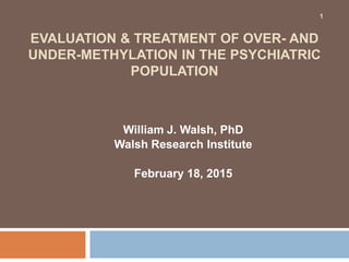 EVALUATION & TREATMENT OF OVER- AND
UNDER-METHYLATION IN THE PSYCHIATRIC
POPULATION
William J. Walsh, PhD
Walsh Research Institute
February 18, 2015
1
 