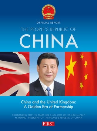 China and the United Kingdom:
A Golden Era of Partnership
THE PEOPLE’S REPUBLIC OF
CHINA
O F F I C I A L R E P O RT
PUBLISHED BY FIRST TO MARK THE STATE VISIT OF HIS EXCELLENCY
XI JINPING, PRESIDENT OF THE PEOPLE’S REPUBLIC OF CHINA
 
