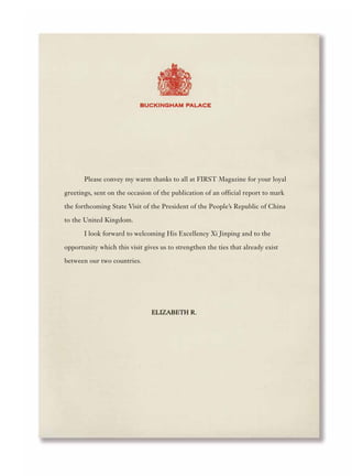 Please convey my warm thanks to all at FIRST Magazine for your loyal
greetings, sent on the occasion of the publication of an official report to mark
the forthcoming State Visit of the President of the People’s Republic of China
to the United Kingdom.
I look forward to welcoming His Excellency Xi Jinping and to the
opportunity which this visit gives us to strengthen the ties that already exist
between our two countries.
 