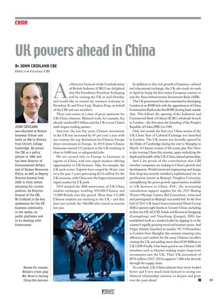 FIRST
55
CHINA
JOHN CRIDLAND
was educated at Boston
Grammar School and
holds an MA in History
from Christ’s College
Cambridge. He joined
the CBI as a policy
adviser in 1982 and
has been Director of
Environmental Affairs
and of Human Resources
Policy, as well as Deputy
Director-General from
2000 to 2010, before
assuming his current
position. As Director-
General of the CBI,
Mr Cridland is the key
spokesman for the UK
business community
in the media, on
public platforms and
in its dealings with
Government.
A
s Director General of the Confederation
of British Industry (CBI) I am delighted
that His Excellency President Xi Jinping
will be visiting the UK in mid-October
and would like to extend my warmest welcome to
President Xi and First Lady Madam Peng on behalf
of the CBI and our members.
Their visit comes at a time of great optimism for
UK-China relations. Bilateral trade, for example, has
already reached £51 billion and the UK is now China’s
sixth-largest trading partner.
And over the last five years Chinese investment
in the UK has increased by 85 per cent a year with
our country the top destination for Chinese foreign
direct investment in Europe. In 2014 alone Chinese
businesses started 112 projects in the UK resulting in
close to 6,000 new or safeguarded jobs.
We are second only in Europe to Germany in
exports to China, with new export markets offering
opportunities to UK business. Take, for example, the
UK pork sector. Exports have surged by 44 per cent
over the past 5 years generating £214 million for the
UK economy, with China now the largest international
export market for UK pork.
2014 marked the 40th anniversary of UK-China
student exchanges totalling 450,000 Chinese and
35,000 British over this period. More than 135,000
Chinese students are studying in the UK – and that
does not include the 500,000 who visited as tourists
last year.
In addition to this rich growth of business, cultural
and educational exchange, the UK also made its mark
in April by being the first major European country to
join the Asian Infrastructure Investment Bank (AIIB).
TheUKgovernmenthasalsocommittedtodeveloping
London as an RMB hub with the appointment of China
ConstructionBankasthefirstRMBclearingbankoutside
Asia. This follows the opening of the Industrial and
Commercial Bank of China’s (ICBC) wholesale branch
in London – the first since the founding of the People’s
Republic of China (PRC) in 1949.
Only last month the first ever China season of the
UK-China Year of Cultural Exchange was launched
in London. The UK season was formally opened by
the Duke of Cambridge during his visit to Shanghai in
March. A Chinese version of the iconic play War Horse
is also touring China this autumn, again underlying the
depth and breadth of the UK-China cultural partnership.
And I am proud of the contribution that CBI
member companies are making to China’s growth and
development. World renowned engineering and design
firm Arup has recently installed a sophisticated city air
purification system in Beijing’s Tsinghua University,
exemplifying the green growth opportunities available
to UK business in China. PwC, the accounting
consultation support supplier for the 2022 Beijing
Winter Olympic Games Bid Committee, witnessed
and participated in Beijing’s successful bid. In the first
half of 2015 UK based Intercontinental Hotel Group
(IHG) opened eight hotels in Greater China, including
its first two HUALUXE hotels and Resorts in Yangjiang
(Guangdong) and Nanchang (Jiangxi). IHG has
established itself as a market leader by tapping in to the
country’s rapidly growing travel and tourism sector. And
Virgin Atlantic launched its maiden 787-9 Dreamliner
to London from Shanghai this summer ensuring extra
efficiency and comfort for the many Chinese travellers
visiting the UK and adding more than £549 Million to
UK GDP. Finally it has been good to see Chinese CBI
members such as Huawei making major, long-term
investments into the UK. Their UK investment of
£956 million (2012-2014) supports 7,400 jobs directly
through the supply chain.
To conclude, UK-China relations have never looked
better and I very much look forward to seeing our
bilateral relationship continue to deepen and grow
over the years ahead. F
By JOHN CRIDLAND CBE
Director-General CBI
UK powers ahead in China
Horses for courses:
Britain’s iconic play
War Horse is touring
China this Autumn
 