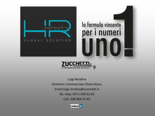 Luigi Rendina
Direttore Commerciale Filiale Roma
Email:luigi.rendina@zucchetti.it
Tel. Voip: 0371.594.62.63
Cell. 338.944.75.43
 