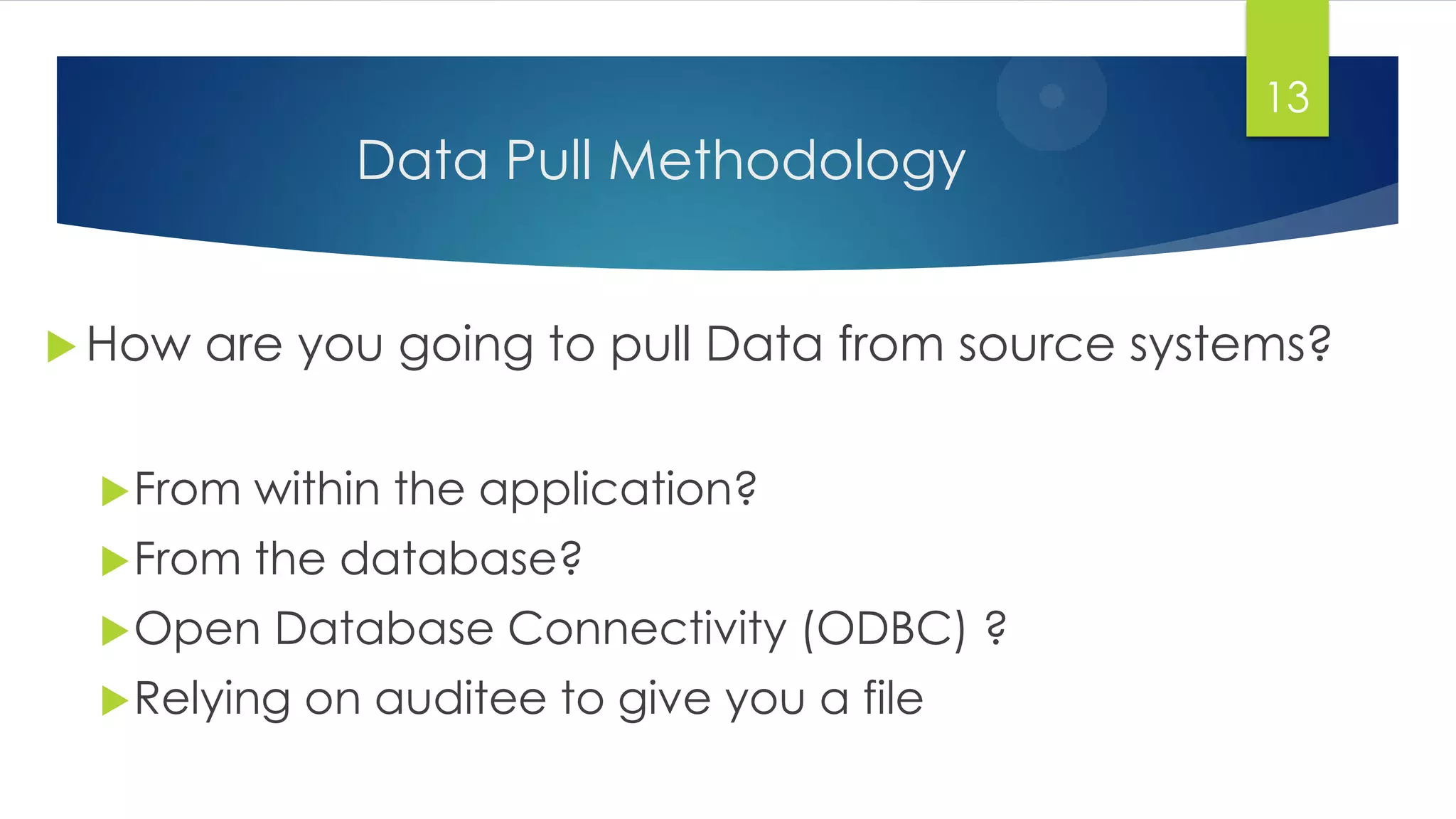 Data Pull Methodology
 How are you going to pull Data from source systems?
From within the application?
From the database?
Open Database Connectivity (ODBC) ?
Relying on auditee to give you a file
13
 