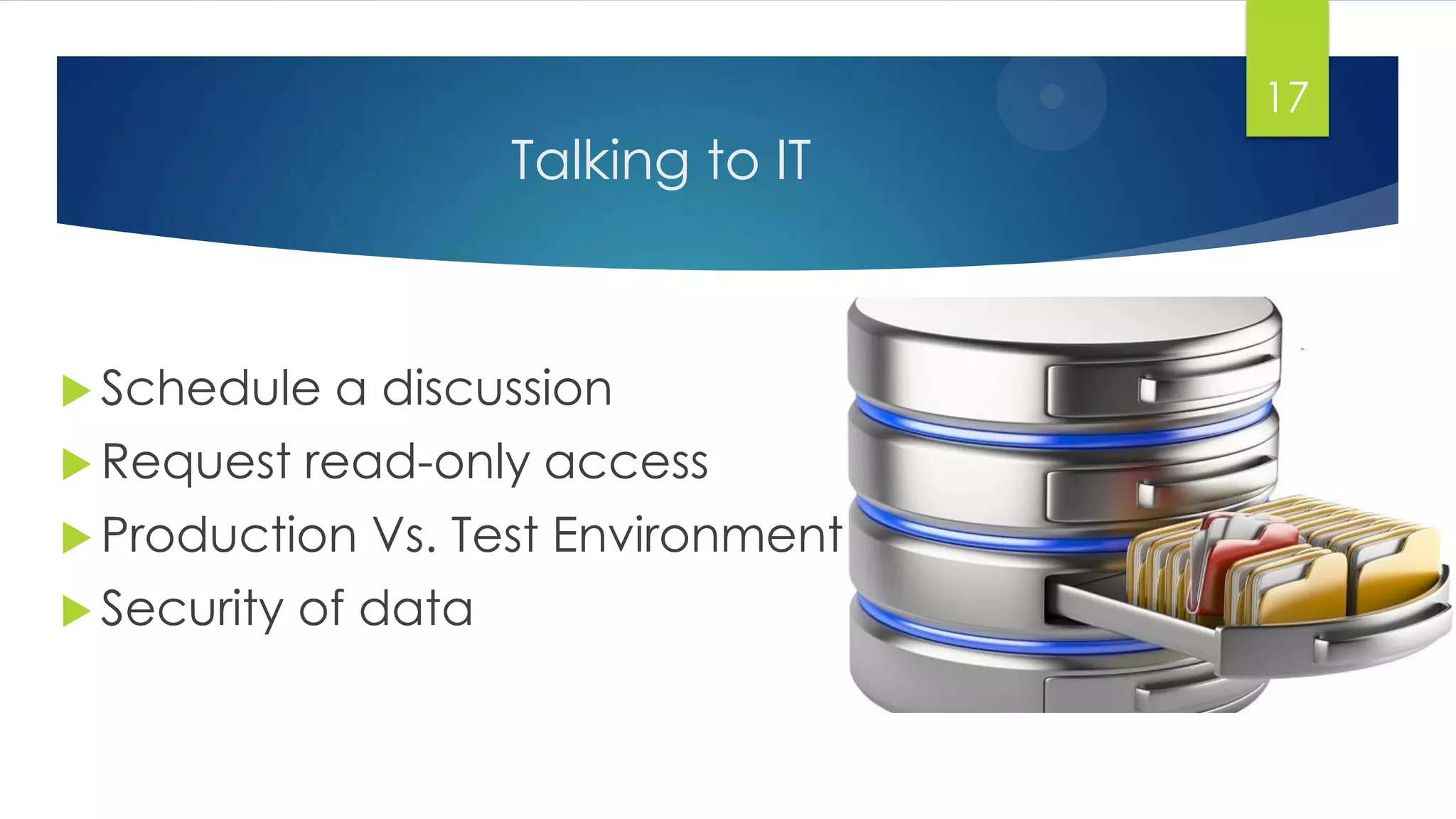 Talking to IT
 Schedule a discussion
 Request read-only access
 Production Vs. Test Environment
 Security of data
17
 