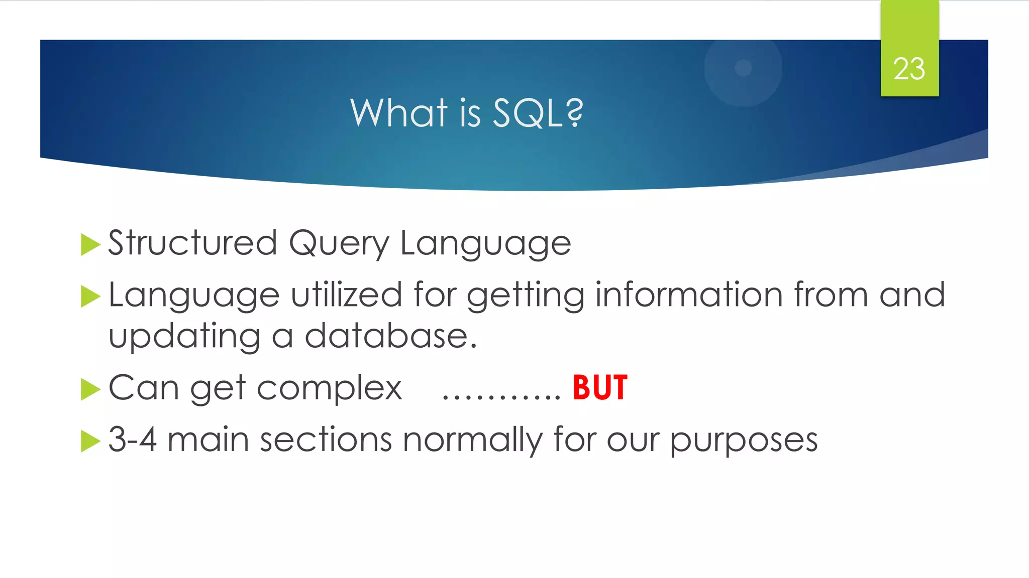 What is SQL?
 Structured Query Language
 Language utilized for getting information from and
updating a database.
 Can get complex ……….. BUT
 3-4 main sections normally for our purposes
23
 
