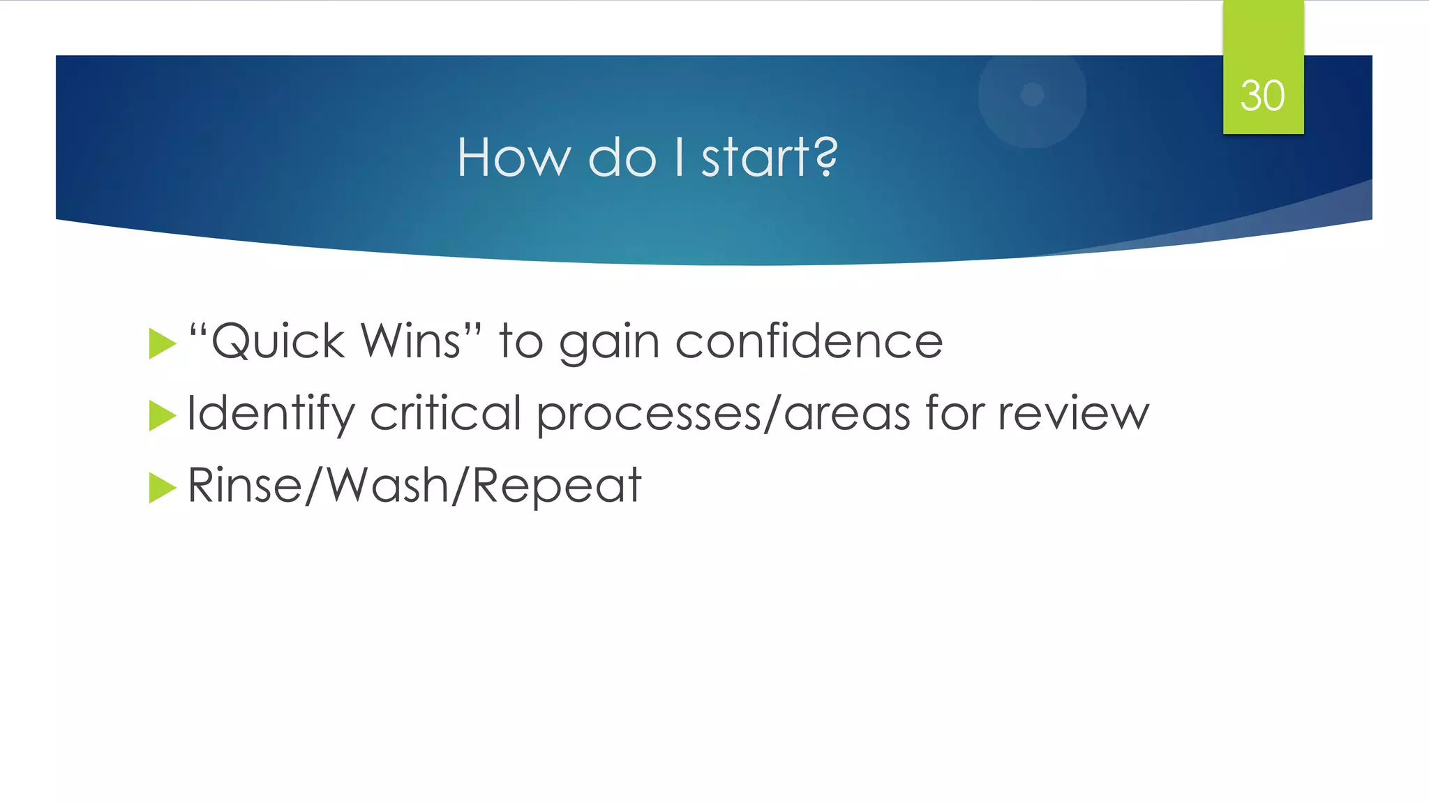 How do I start?
 “Quick Wins” to gain confidence
 Identify critical processes/areas for review
 Rinse/Wash/Repeat
30
 