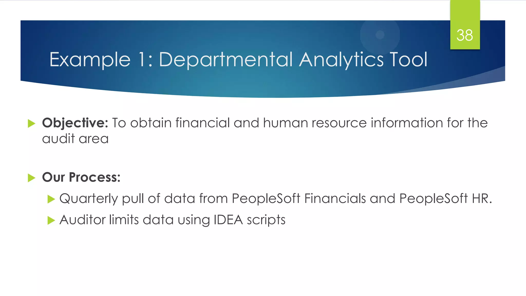Example 1: Departmental Analytics Tool
 Objective: To obtain financial and human resource information for the
audit area
 Our Process:
 Quarterly pull of data from PeopleSoft Financials and PeopleSoft HR.
 Auditor limits data using IDEA scripts
38
 