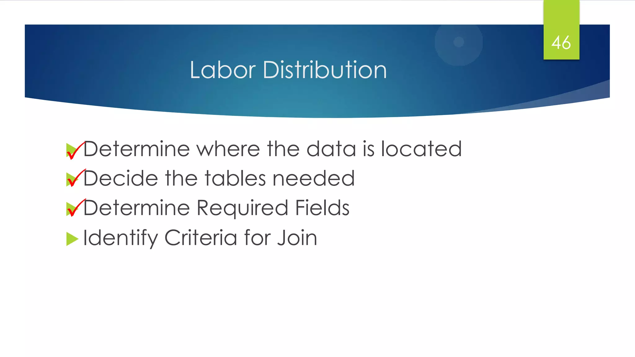 Labor Distribution
46
 Determine where the data is located
 Decide the tables needed
 Determine Required Fields
 Identify Criteria for Join



 