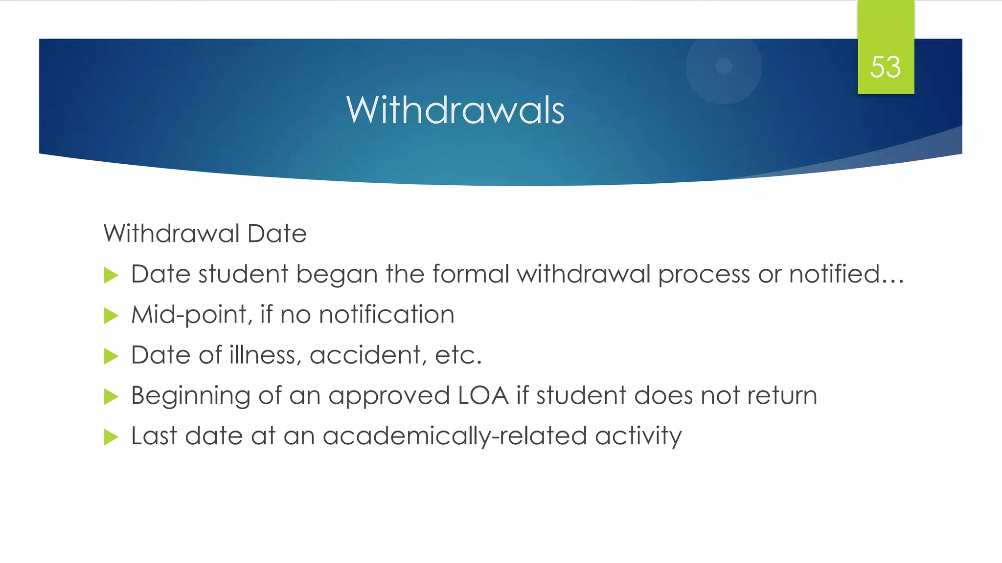 Withdrawals
Withdrawal Date
 Date student began the formal withdrawal process or notified…
 Mid-point, if no notification
 Date of illness, accident, etc.
 Beginning of an approved LOA if student does not return
 Last date at an academically-related activity
53
 