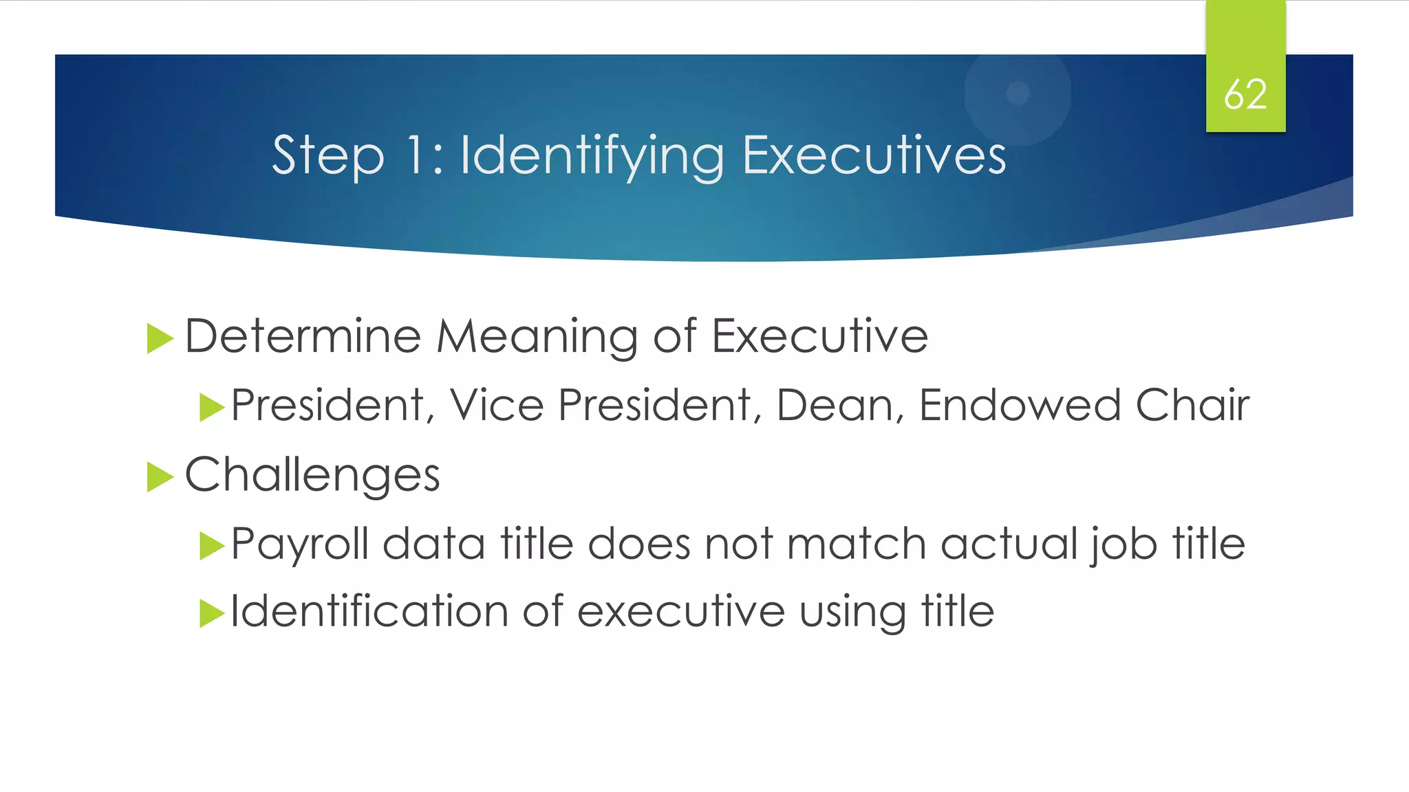 Step 1: Identifying Executives
 Determine Meaning of Executive
President, Vice President, Dean, Endowed Chair
 Challenges
Payroll data title does not match actual job title
Identification of executive using title
62
 